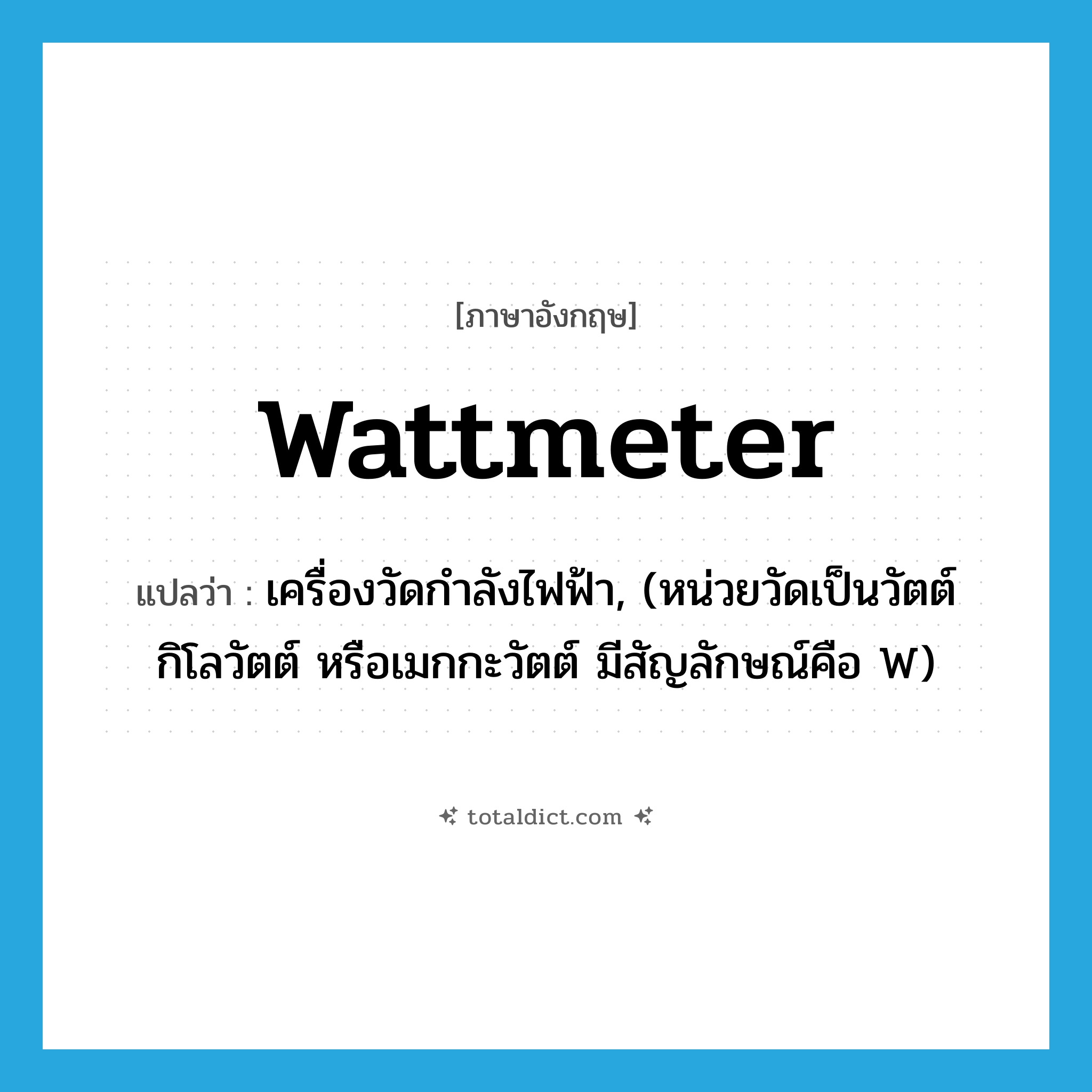 wattmeter แปลว่า?, คำศัพท์ภาษาอังกฤษ wattmeter แปลว่า เครื่องวัดกำลังไฟฟ้า, (หน่วยวัดเป็นวัตต์ กิโลวัตต์ หรือเมกกะวัตต์ มีสัญลักษณ์คือ W) ประเภท N หมวด N