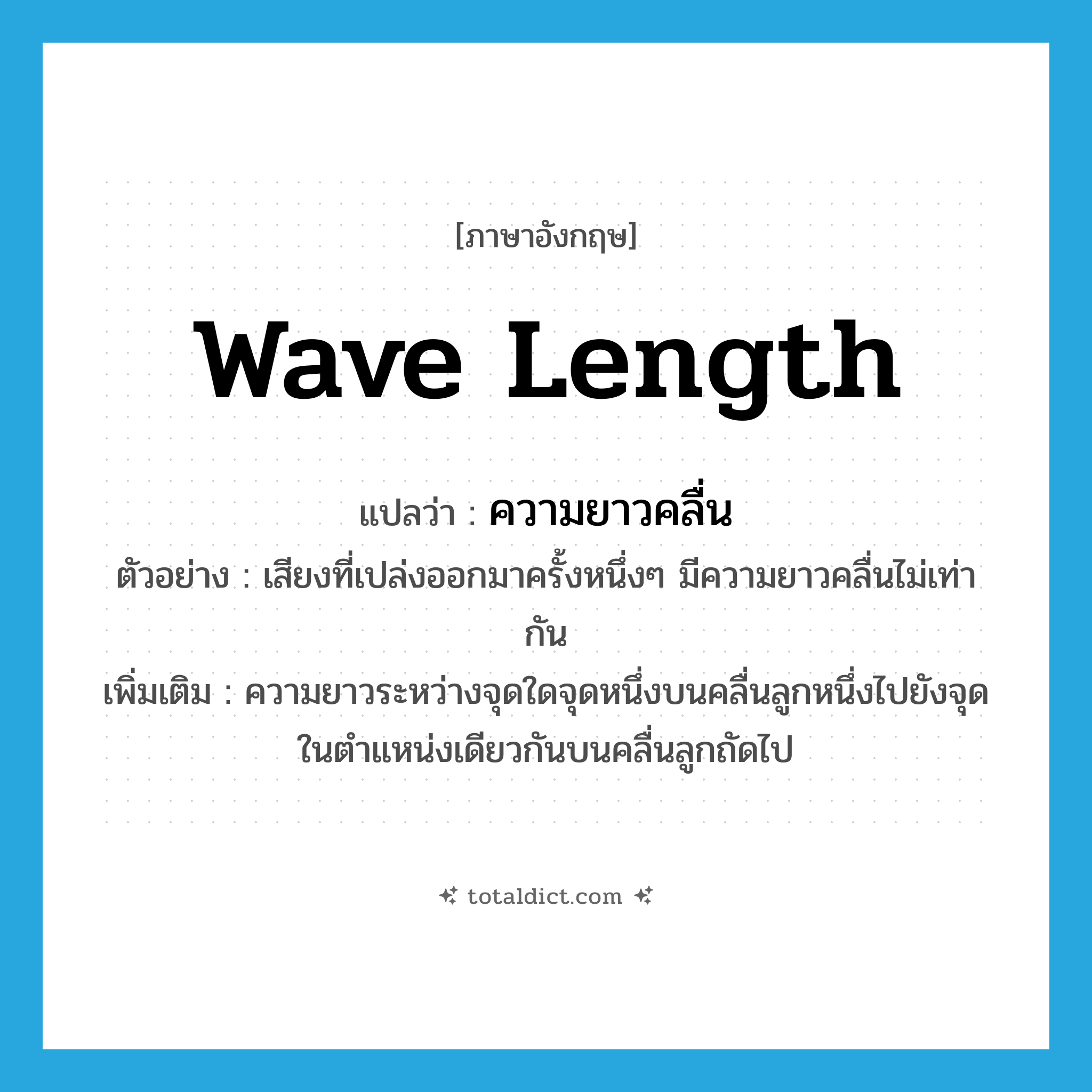 wave length แปลว่า?, คำศัพท์ภาษาอังกฤษ wave length แปลว่า ความยาวคลื่น ประเภท N ตัวอย่าง เสียงที่เปล่งออกมาครั้งหนึ่งๆ มีความยาวคลื่นไม่เท่ากัน เพิ่มเติม ความยาวระหว่างจุดใดจุดหนึ่งบนคลื่นลูกหนึ่งไปยังจุดในตำแหน่งเดียวกันบนคลื่นลูกถัดไป หมวด N