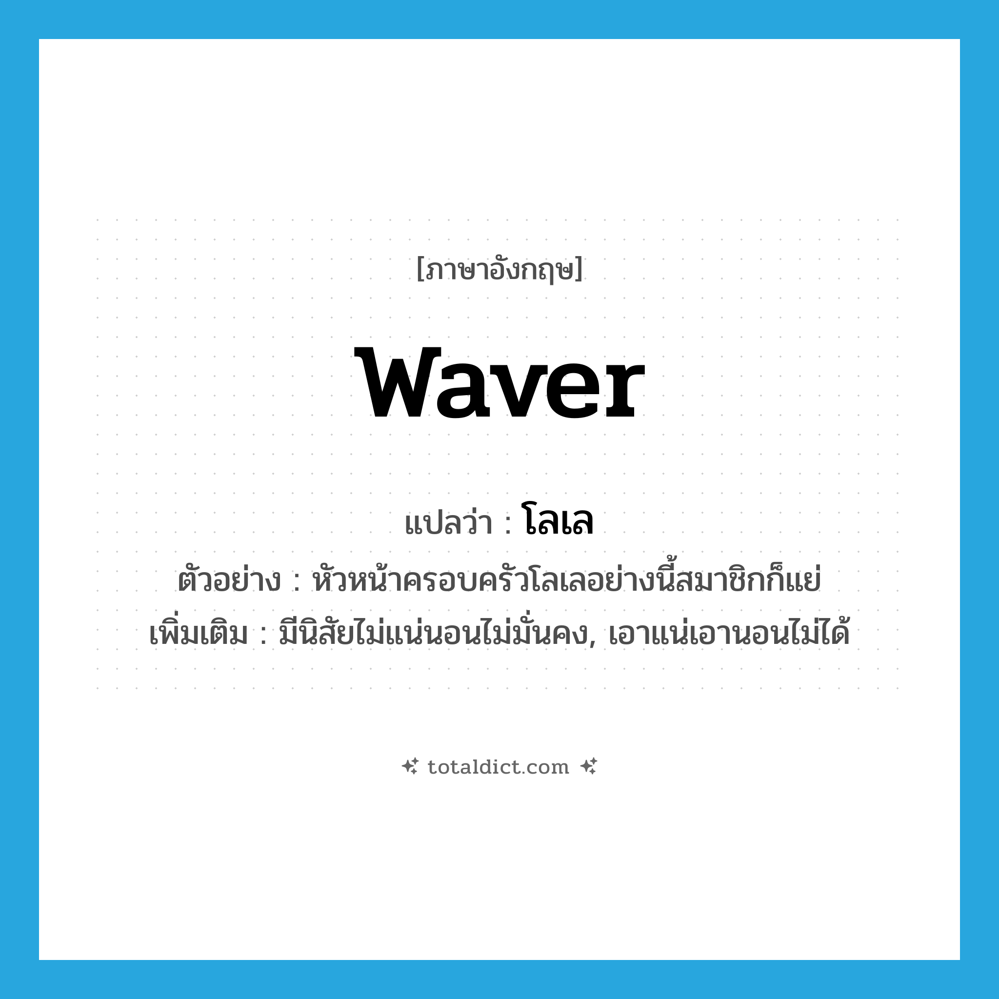waver แปลว่า?, คำศัพท์ภาษาอังกฤษ waver แปลว่า โลเล ประเภท V ตัวอย่าง หัวหน้าครอบครัวโลเลอย่างนี้สมาชิกก็แย่ เพิ่มเติม มีนิสัยไม่แน่นอนไม่มั่นคง, เอาแน่เอานอนไม่ได้ หมวด V