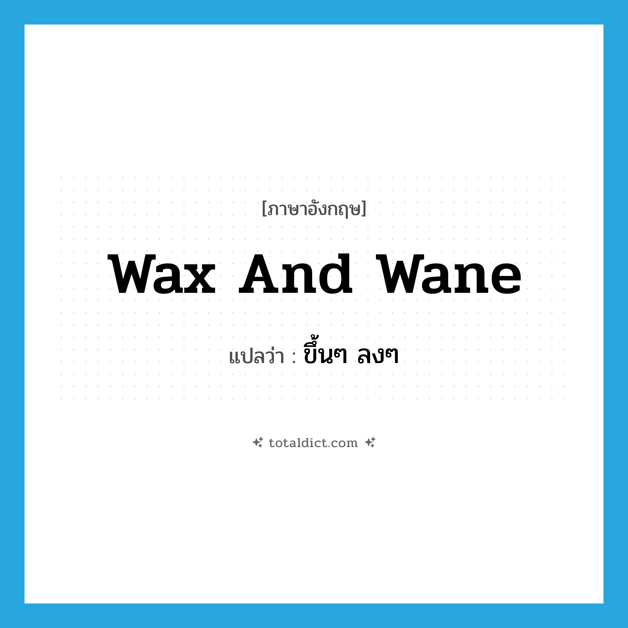 ขึ้นๆ ลงๆ ภาษาอังกฤษ?, คำศัพท์ภาษาอังกฤษ ขึ้นๆ ลงๆ แปลว่า wax and wane ประเภท IDM หมวด IDM
