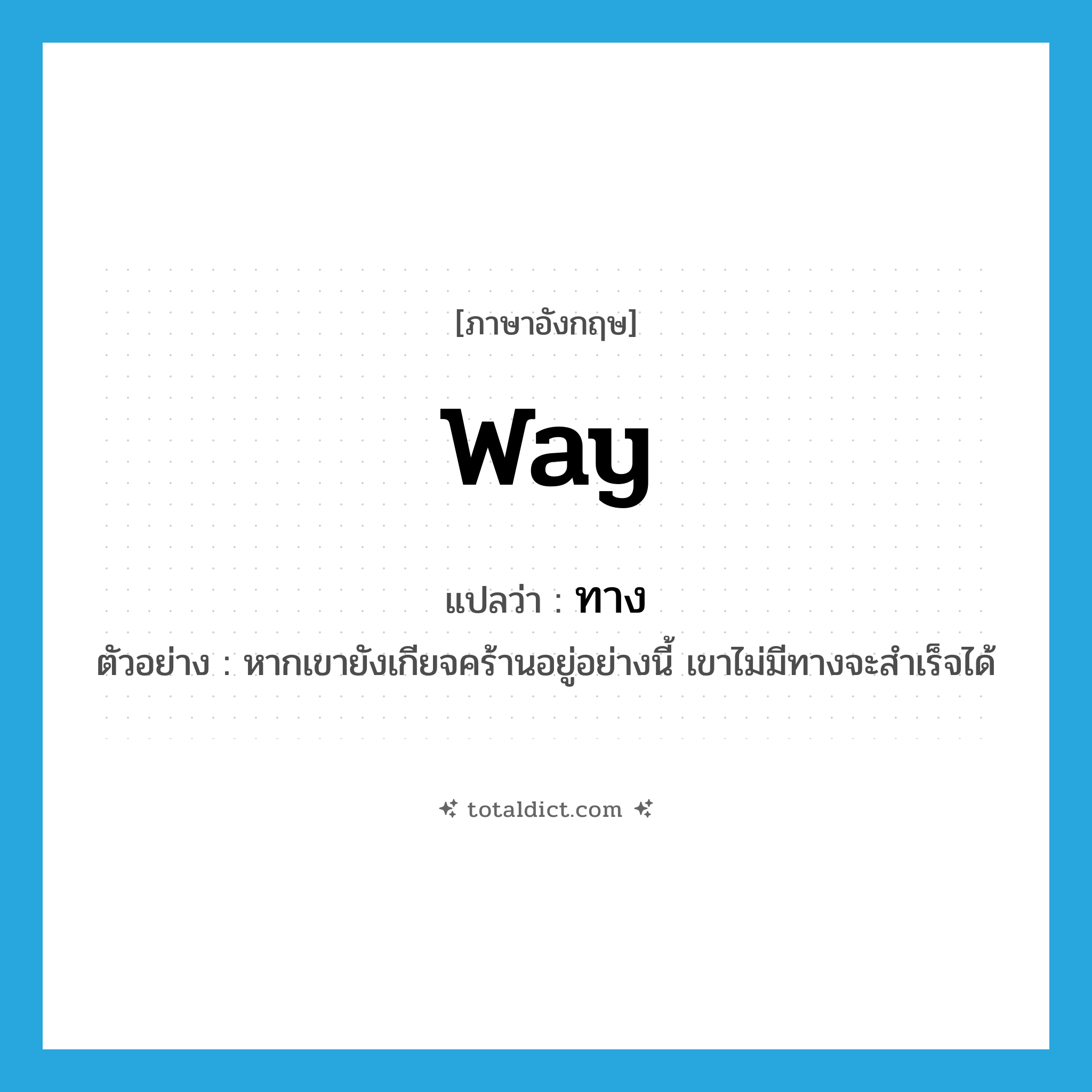 ทาง ภาษาอังกฤษ?, คำศัพท์ภาษาอังกฤษ ทาง แปลว่า way ประเภท N ตัวอย่าง หากเขายังเกียจคร้านอยู่อย่างนี้ เขาไม่มีทางจะสำเร็จได้ หมวด N