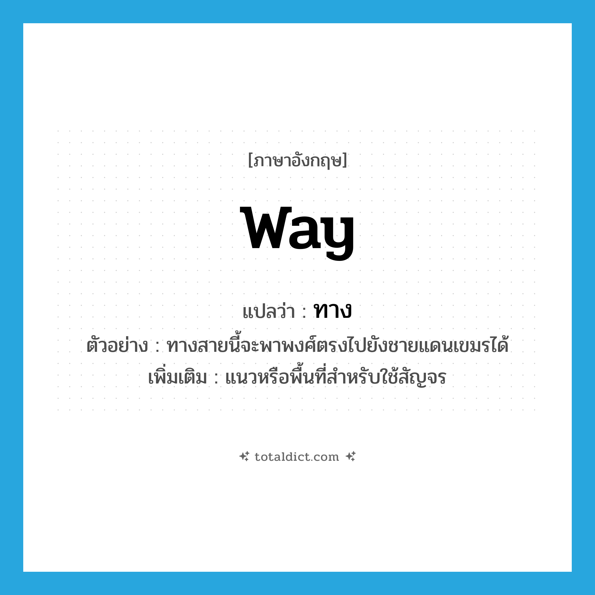 ทาง ภาษาอังกฤษ?, คำศัพท์ภาษาอังกฤษ ทาง แปลว่า way ประเภท N ตัวอย่าง ทางสายนี้จะพาพงศ์ตรงไปยังชายแดนเขมรได้ เพิ่มเติม แนวหรือพื้นที่สำหรับใช้สัญจร หมวด N