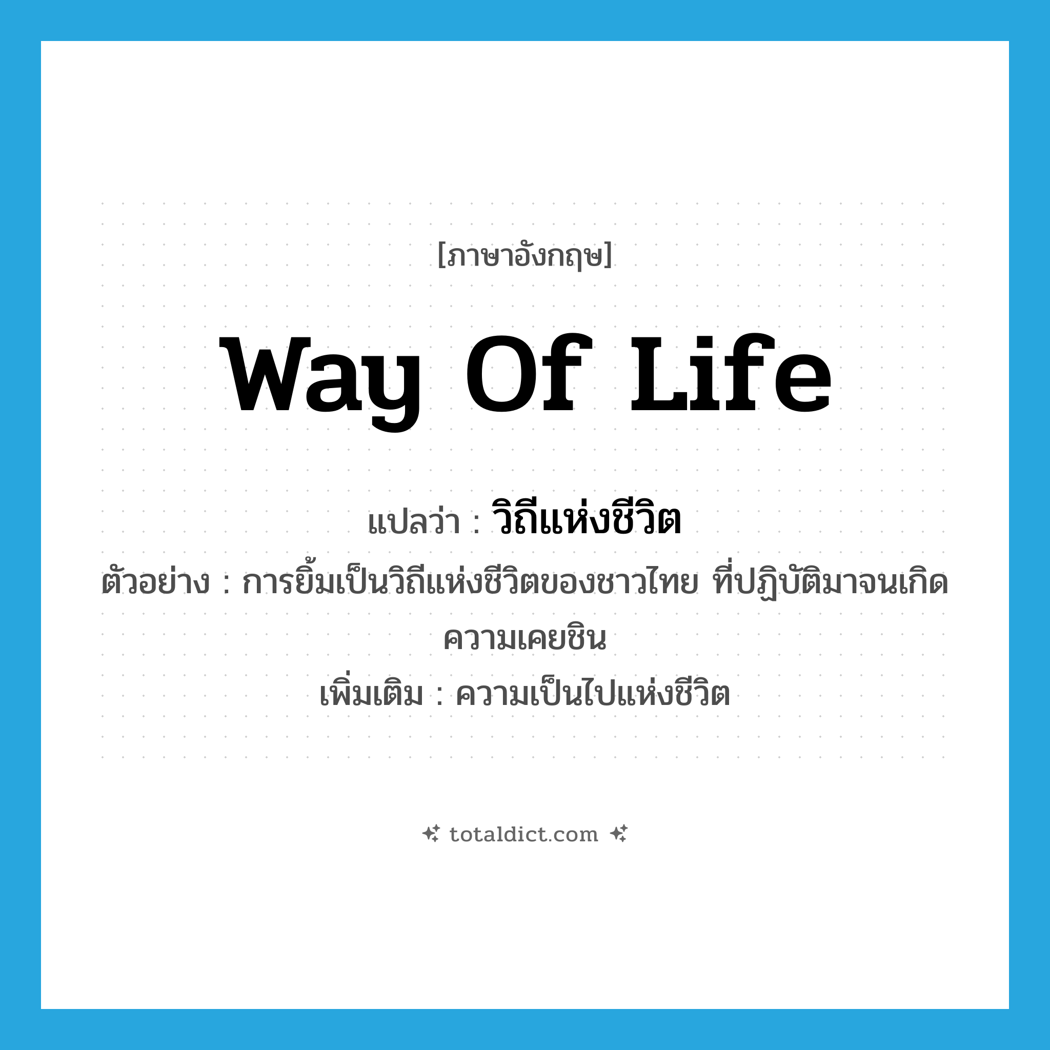 way of life แปลว่า?, คำศัพท์ภาษาอังกฤษ way of life แปลว่า วิถีแห่งชีวิต ประเภท N ตัวอย่าง การยิ้มเป็นวิถีแห่งชีวิตของชาวไทย ที่ปฏิบัติมาจนเกิดความเคยชิน เพิ่มเติม ความเป็นไปแห่งชีวิต หมวด N