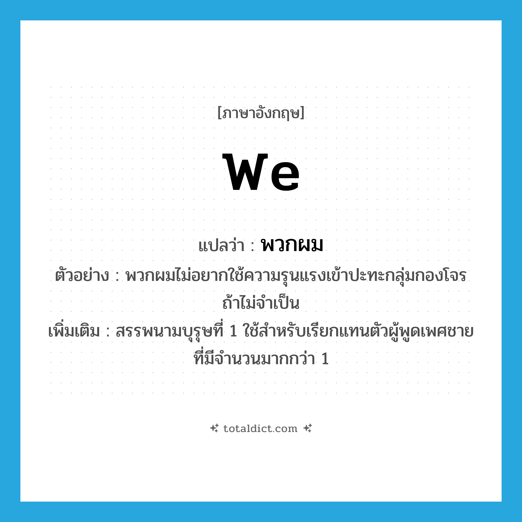 we แปลว่า?, คำศัพท์ภาษาอังกฤษ we แปลว่า พวกผม ประเภท PRON ตัวอย่าง พวกผมไม่อยากใช้ความรุนแรงเข้าปะทะกลุ่มกองโจรถ้าไม่จำเป็น เพิ่มเติม สรรพนามบุรุษที่ 1 ใช้สำหรับเรียกแทนตัวผู้พูดเพศชายที่มีจำนวนมากกว่า 1 หมวด PRON