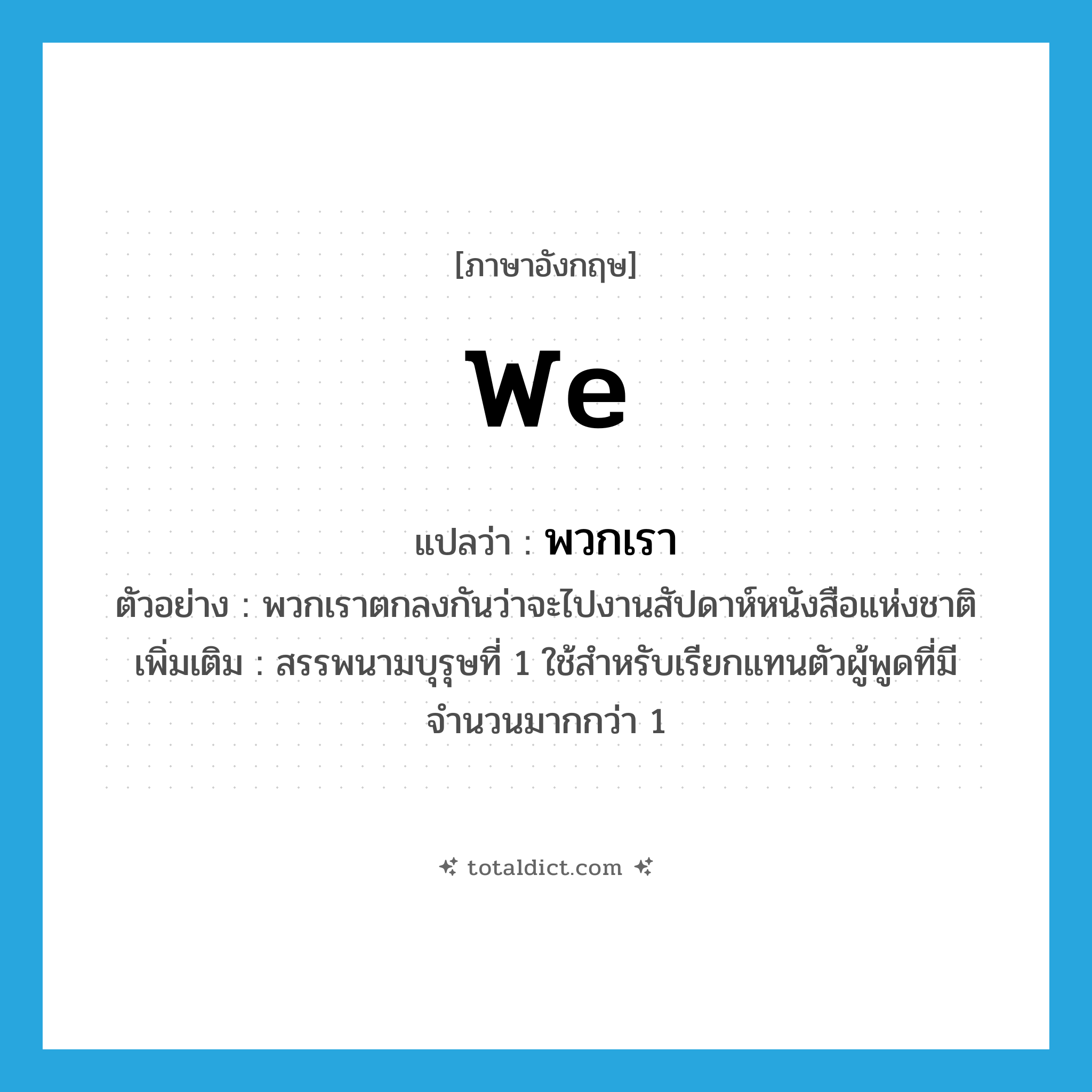 we แปลว่า?, คำศัพท์ภาษาอังกฤษ we แปลว่า พวกเรา ประเภท PRON ตัวอย่าง พวกเราตกลงกันว่าจะไปงานสัปดาห์หนังสือแห่งชาติ เพิ่มเติม สรรพนามบุรุษที่ 1 ใช้สำหรับเรียกแทนตัวผู้พูดที่มีจำนวนมากกว่า 1 หมวด PRON
