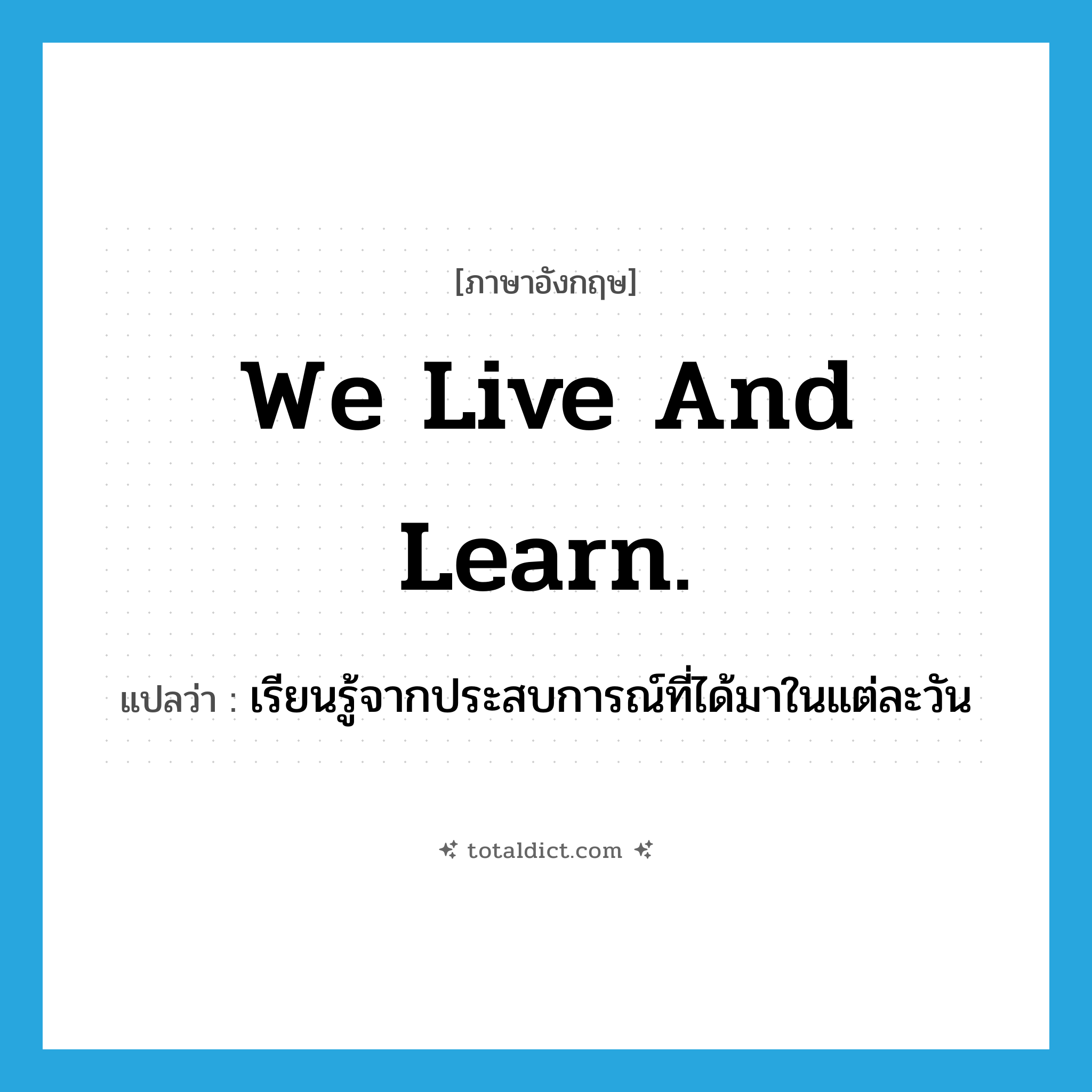 We live and learn. แปลว่า?, คำศัพท์ภาษาอังกฤษ We live and learn. แปลว่า เรียนรู้จากประสบการณ์ที่ได้มาในแต่ละวัน ประเภท IDM หมวด IDM