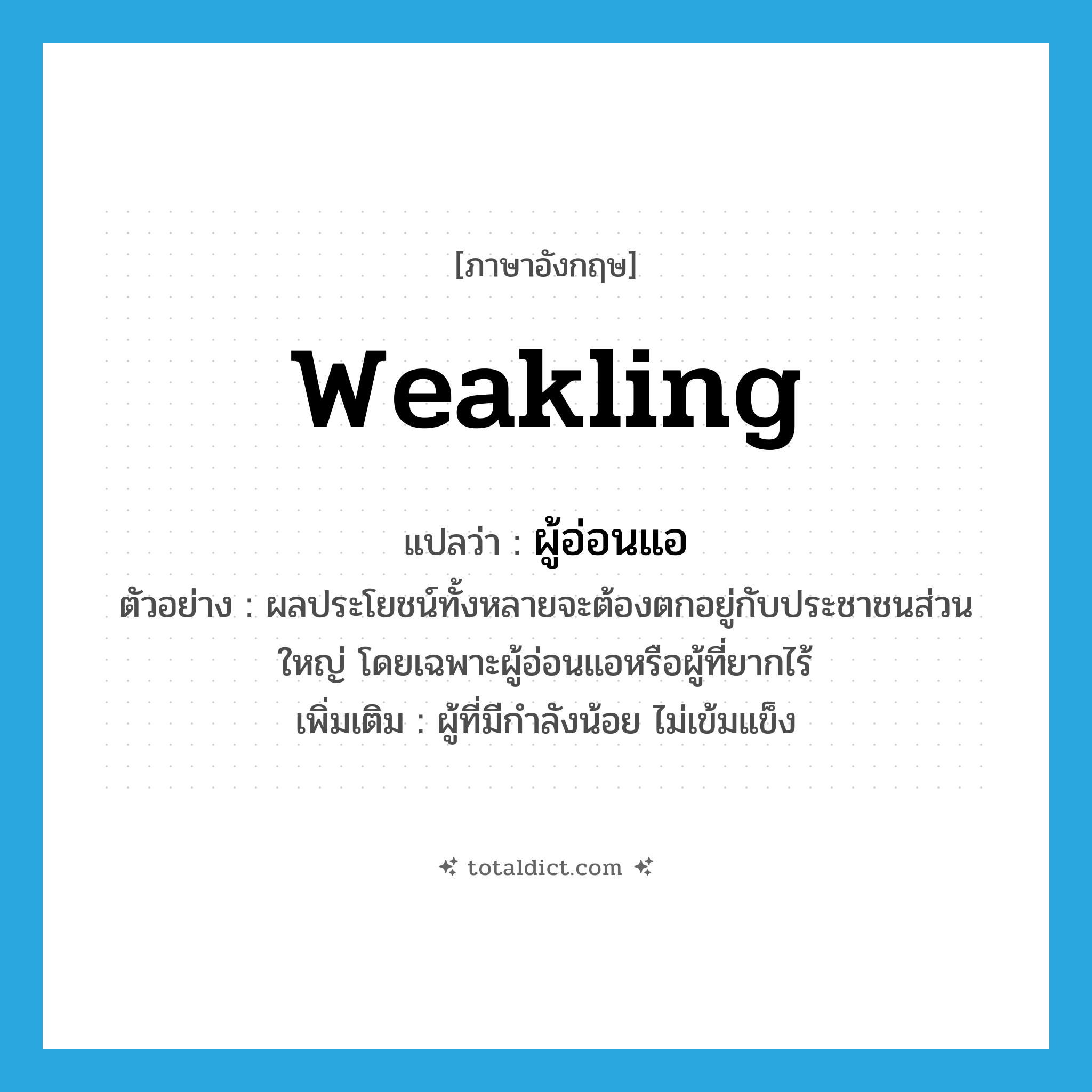 weakling แปลว่า?, คำศัพท์ภาษาอังกฤษ weakling แปลว่า ผู้อ่อนแอ ประเภท N ตัวอย่าง ผลประโยชน์ทั้งหลายจะต้องตกอยู่กับประชาชนส่วนใหญ่ โดยเฉพาะผู้อ่อนแอหรือผู้ที่ยากไร้ เพิ่มเติม ผู้ที่มีกำลังน้อย ไม่เข้มแข็ง หมวด N