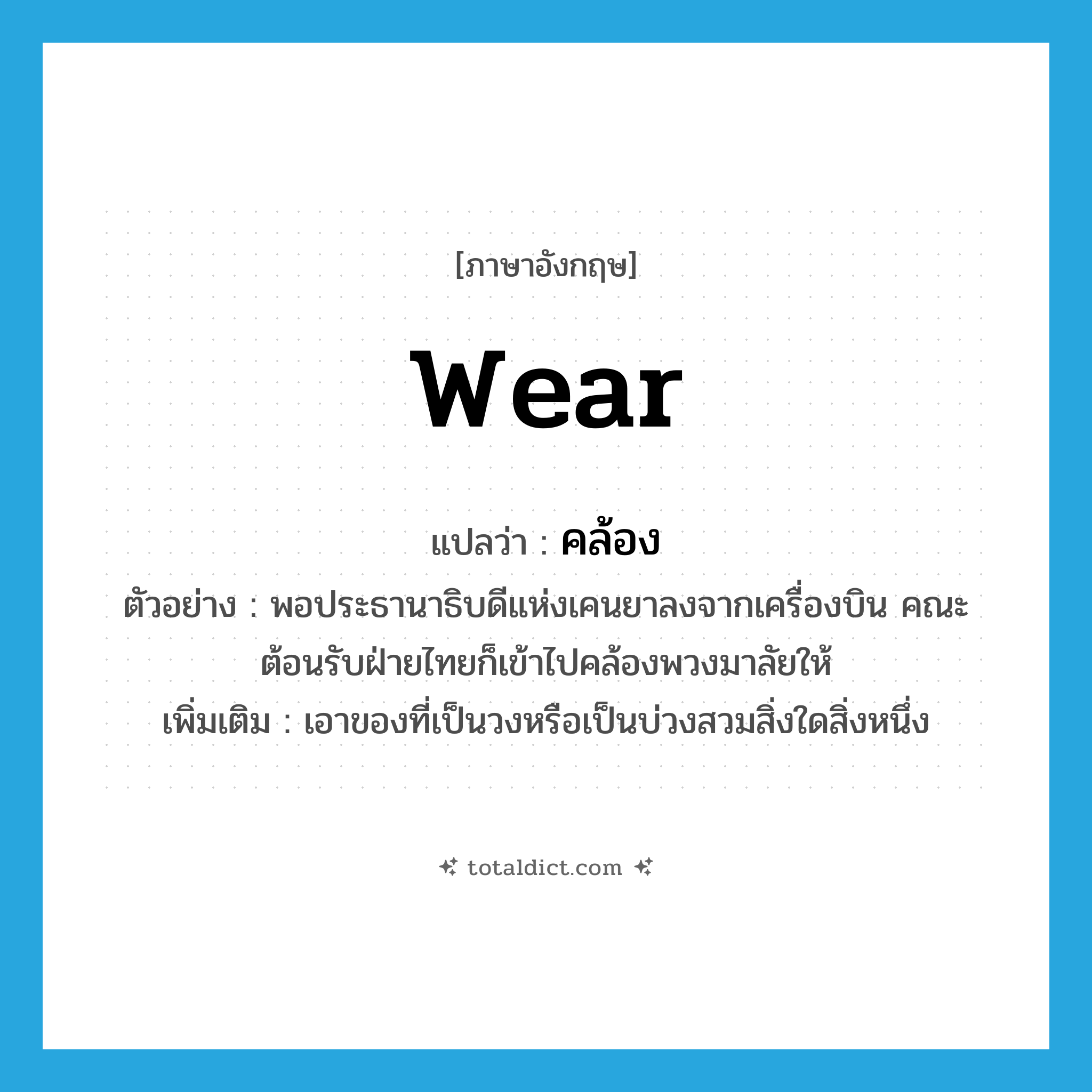 wear แปลว่า?, คำศัพท์ภาษาอังกฤษ wear แปลว่า คล้อง ประเภท V ตัวอย่าง พอประธานาธิบดีแห่งเคนยาลงจากเครื่องบิน คณะต้อนรับฝ่ายไทยก็เข้าไปคล้องพวงมาลัยให้ เพิ่มเติม เอาของที่เป็นวงหรือเป็นบ่วงสวมสิ่งใดสิ่งหนึ่ง หมวด V