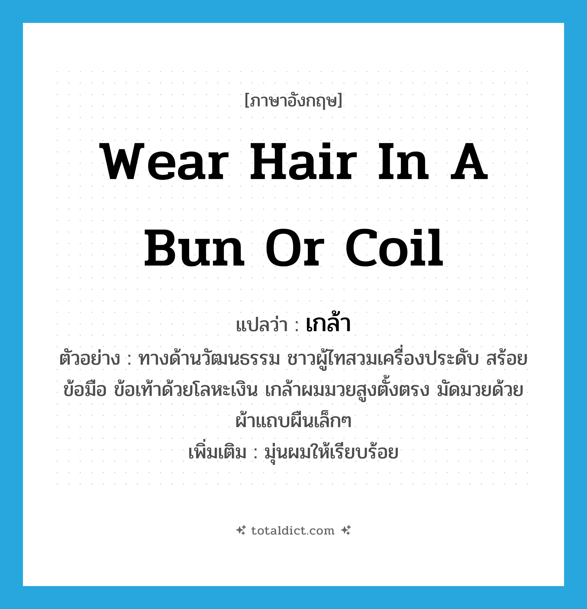 เกล้า ภาษาอังกฤษ?, คำศัพท์ภาษาอังกฤษ เกล้า แปลว่า wear hair in a bun or coil ประเภท V ตัวอย่าง ทางด้านวัฒนธรรม ชาวผู้ไทสวมเครื่องประดับ สร้อยข้อมือ ข้อเท้าด้วยโลหะเงิน เกล้าผมมวยสูงตั้งตรง มัดมวยด้วยผ้าแถบผืนเล็กๆ เพิ่มเติม มุ่นผมให้เรียบร้อย หมวด V