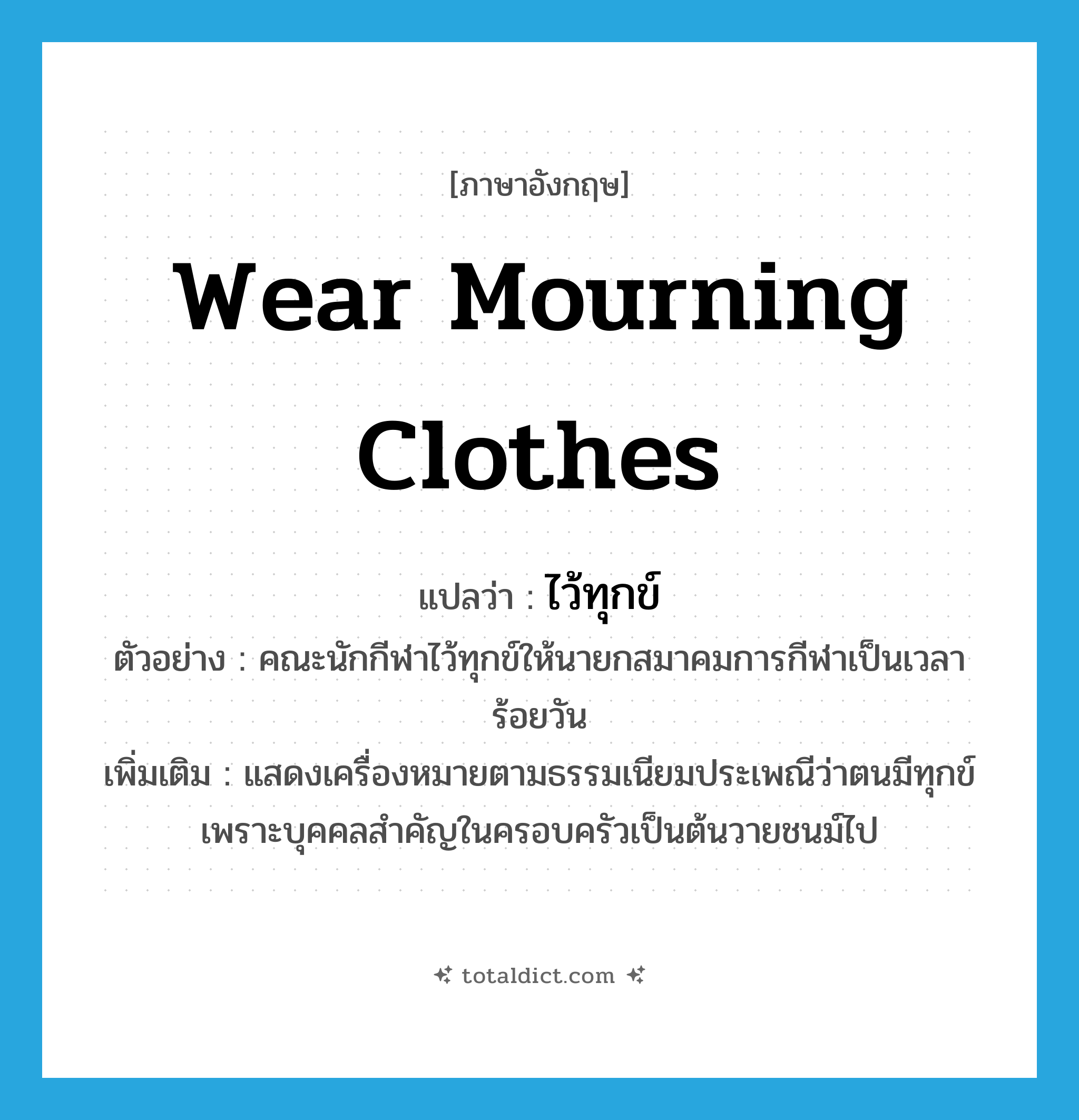 wear mourning clothes แปลว่า?, คำศัพท์ภาษาอังกฤษ wear mourning clothes แปลว่า ไว้ทุกข์ ประเภท V ตัวอย่าง คณะนักกีฬาไว้ทุกข์ให้นายกสมาคมการกีฬาเป็นเวลาร้อยวัน เพิ่มเติม แสดงเครื่องหมายตามธรรมเนียมประเพณีว่าตนมีทุกข์เพราะบุคคลสำคัญในครอบครัวเป็นต้นวายชนม์ไป หมวด V