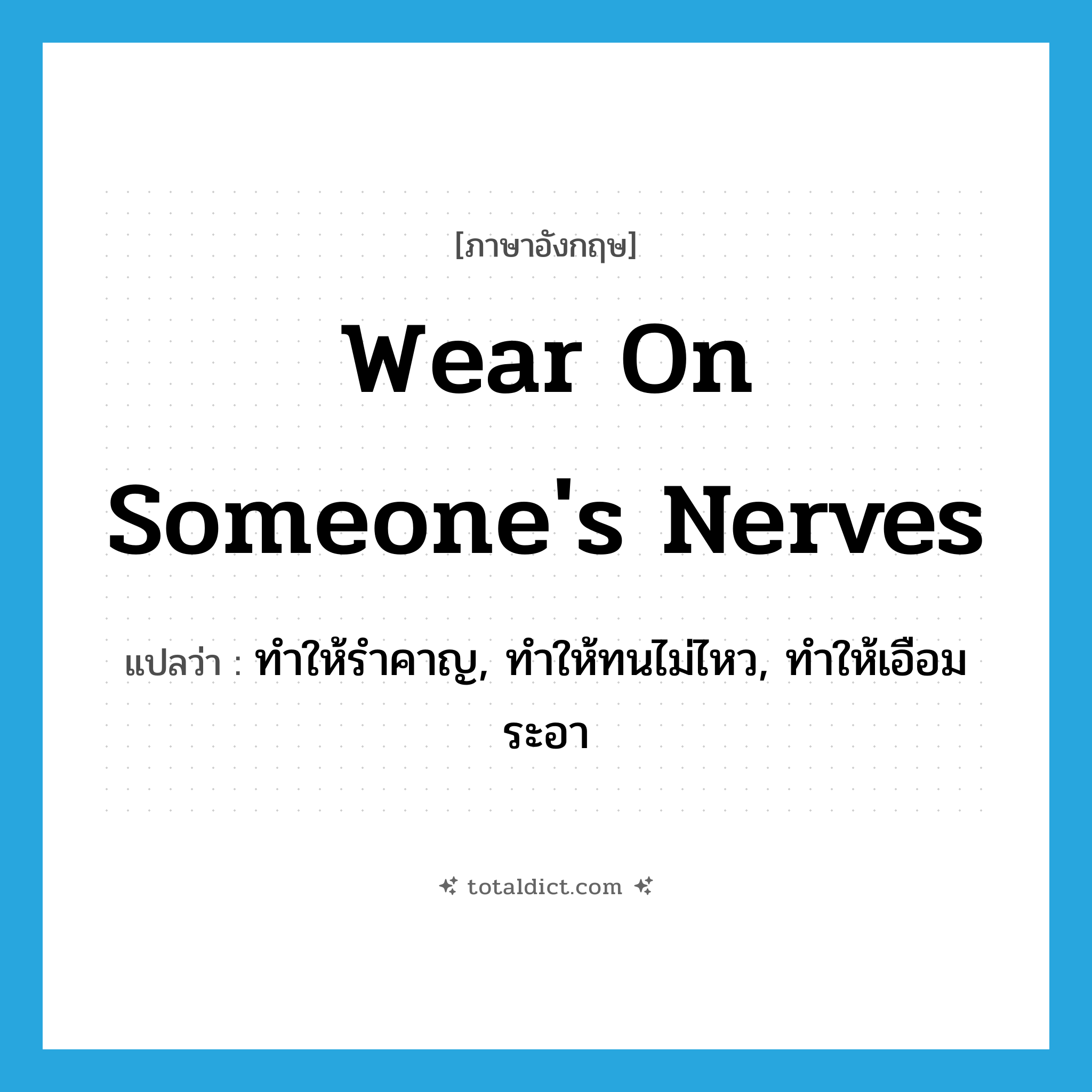 wear on someone&#39;s nerves แปลว่า?, คำศัพท์ภาษาอังกฤษ wear on someone&#39;s nerves แปลว่า ทำให้รำคาญ, ทำให้ทนไม่ไหว, ทำให้เอือมระอา ประเภท PHRV หมวด PHRV