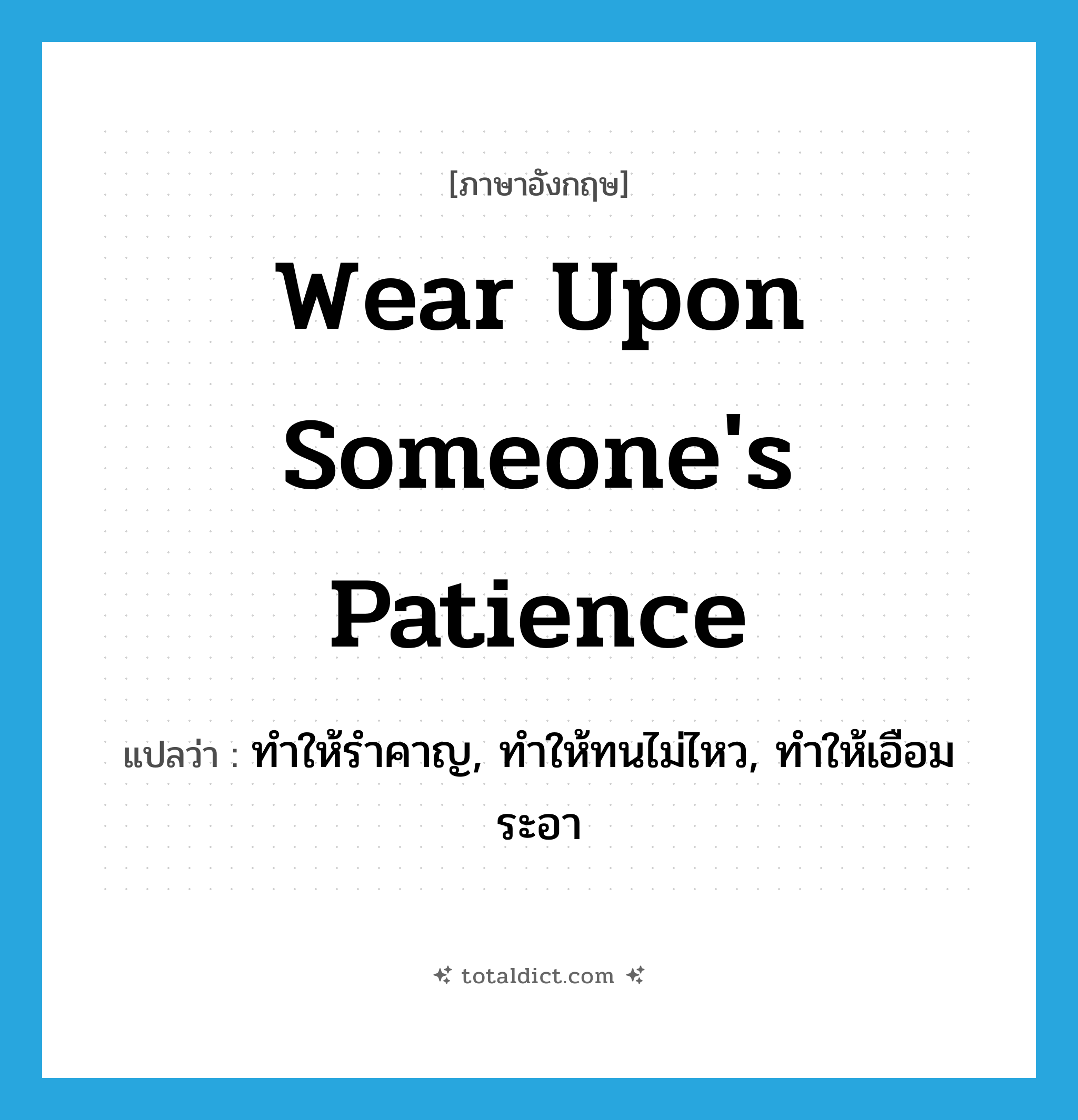 wear upon someone&#39;s patience แปลว่า?, คำศัพท์ภาษาอังกฤษ wear upon someone&#39;s patience แปลว่า ทำให้รำคาญ, ทำให้ทนไม่ไหว, ทำให้เอือมระอา ประเภท PHRV หมวด PHRV