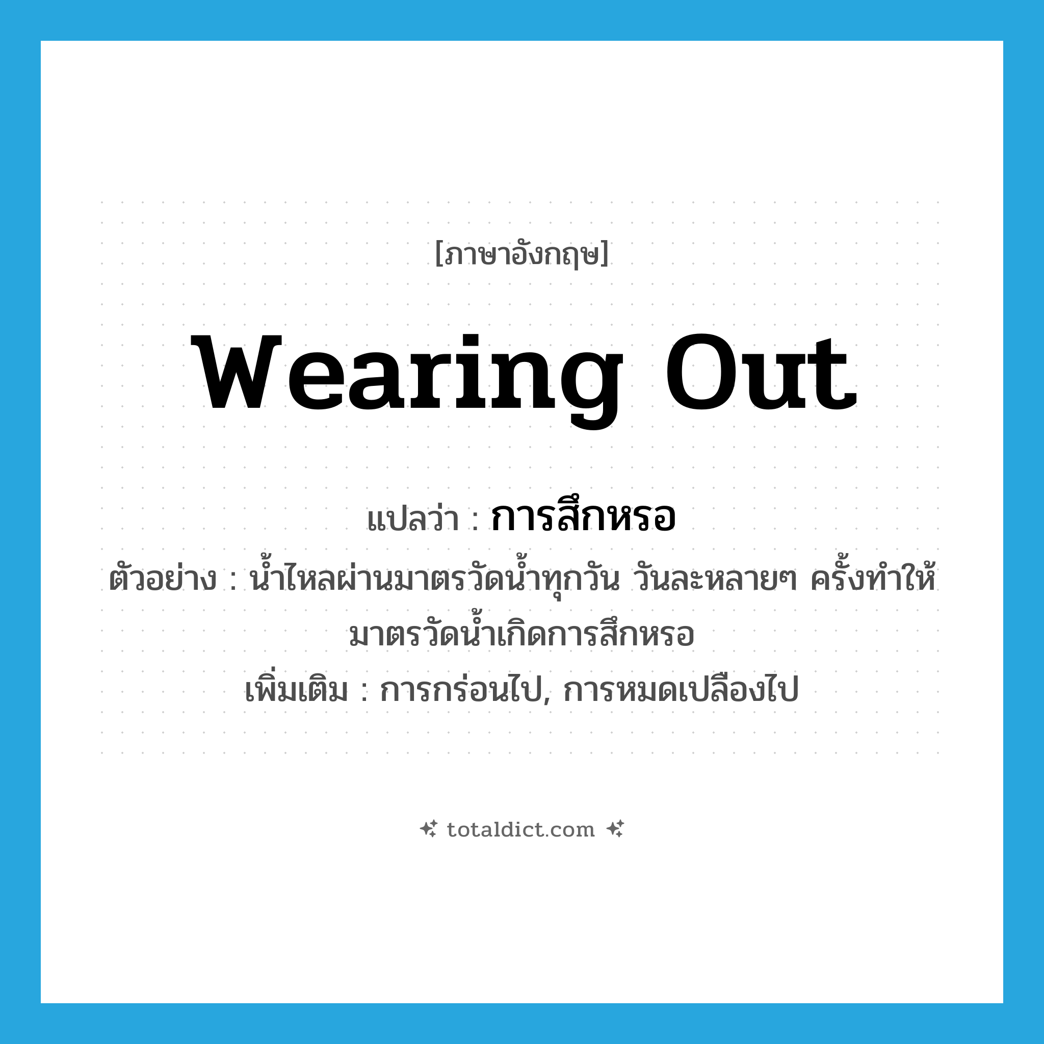 wearing out แปลว่า?, คำศัพท์ภาษาอังกฤษ wearing out แปลว่า การสึกหรอ ประเภท N ตัวอย่าง น้ำไหลผ่านมาตรวัดน้ำทุกวัน วันละหลายๆ ครั้งทำให้มาตรวัดน้ำเกิดการสึกหรอ เพิ่มเติม การกร่อนไป, การหมดเปลืองไป หมวด N