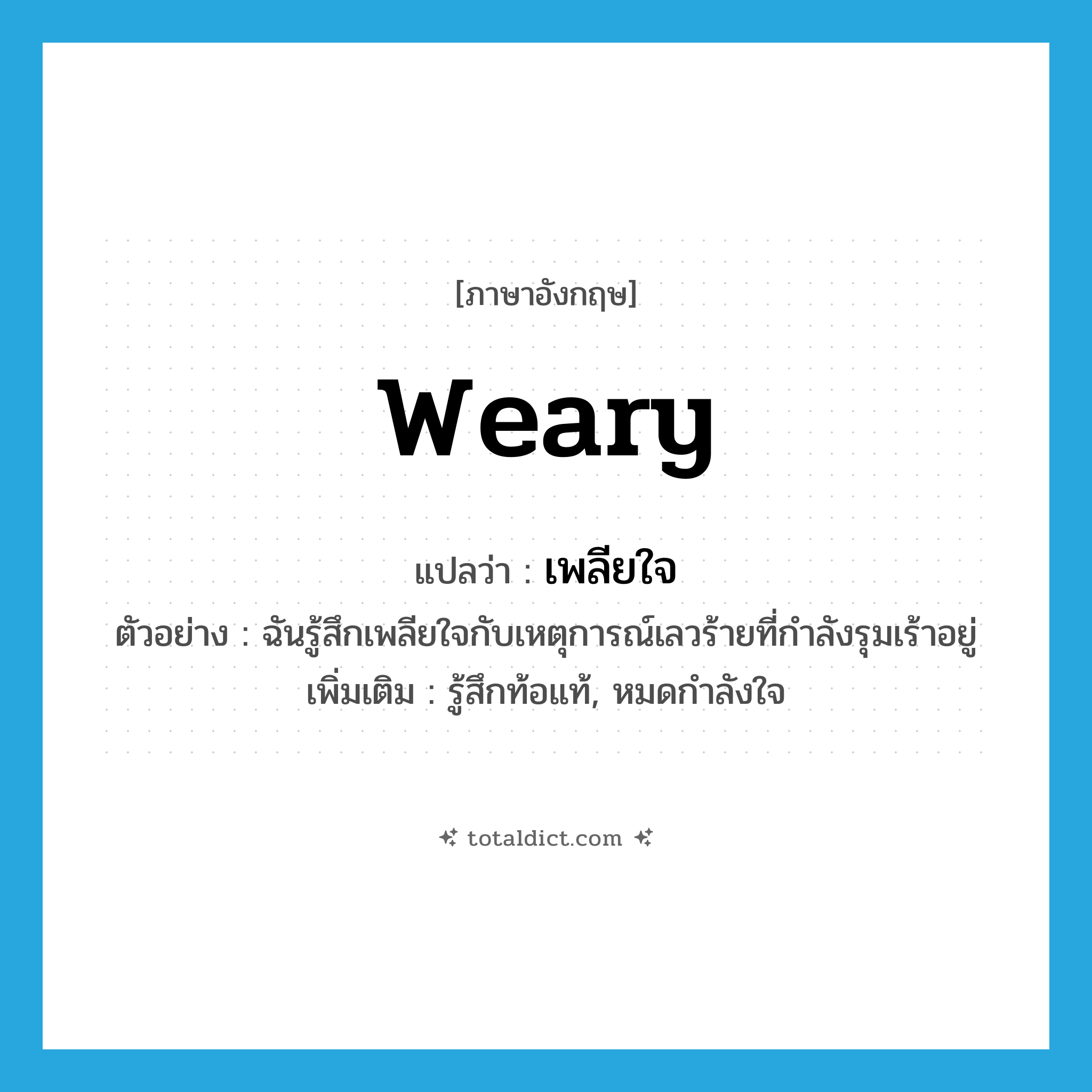 weary แปลว่า?, คำศัพท์ภาษาอังกฤษ weary แปลว่า เพลียใจ ประเภท V ตัวอย่าง ฉันรู้สึกเพลียใจกับเหตุการณ์เลวร้ายที่กำลังรุมเร้าอยู่ เพิ่มเติม รู้สึกท้อแท้, หมดกำลังใจ หมวด V