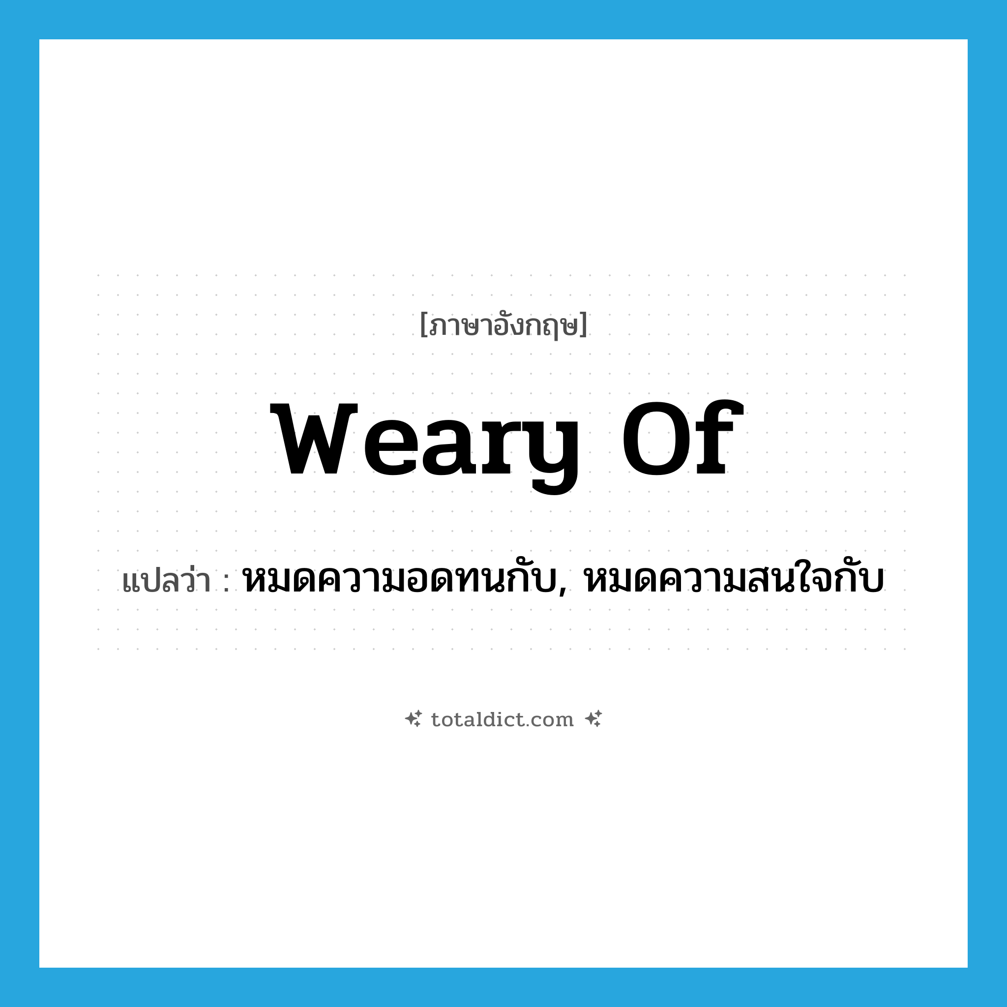 weary of แปลว่า?, คำศัพท์ภาษาอังกฤษ weary of แปลว่า หมดความอดทนกับ, หมดความสนใจกับ ประเภท PHRV หมวด PHRV