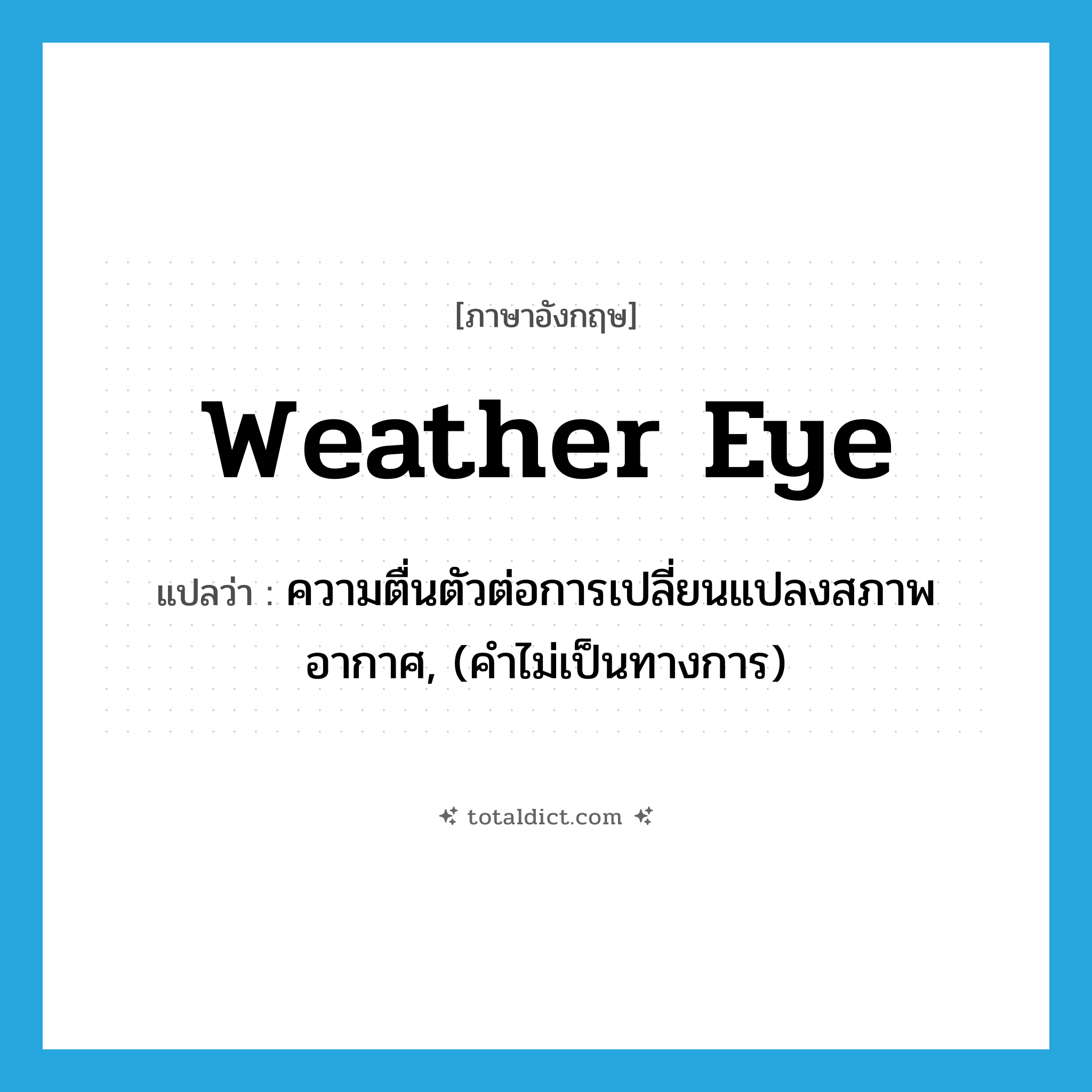 weather eye แปลว่า?, คำศัพท์ภาษาอังกฤษ weather eye แปลว่า ความตื่นตัวต่อการเปลี่ยนแปลงสภาพอากาศ, (คำไม่เป็นทางการ) ประเภท N หมวด N