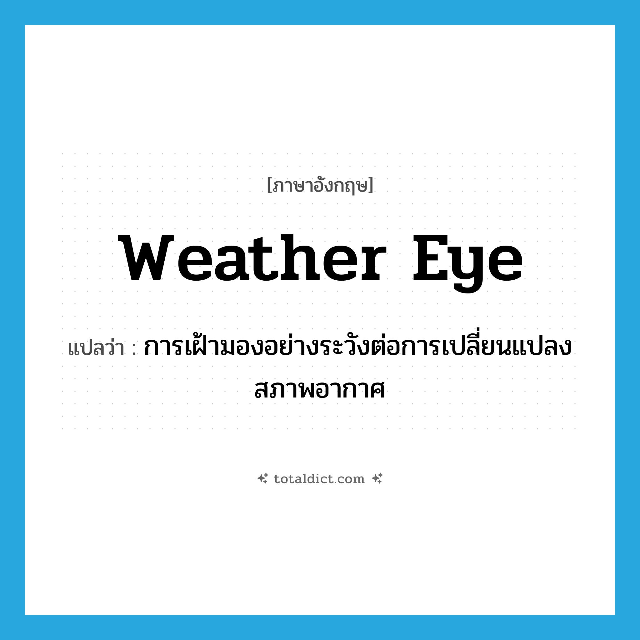 weather eye แปลว่า?, คำศัพท์ภาษาอังกฤษ weather eye แปลว่า การเฝ้ามองอย่างระวังต่อการเปลี่ยนแปลงสภาพอากาศ ประเภท N หมวด N