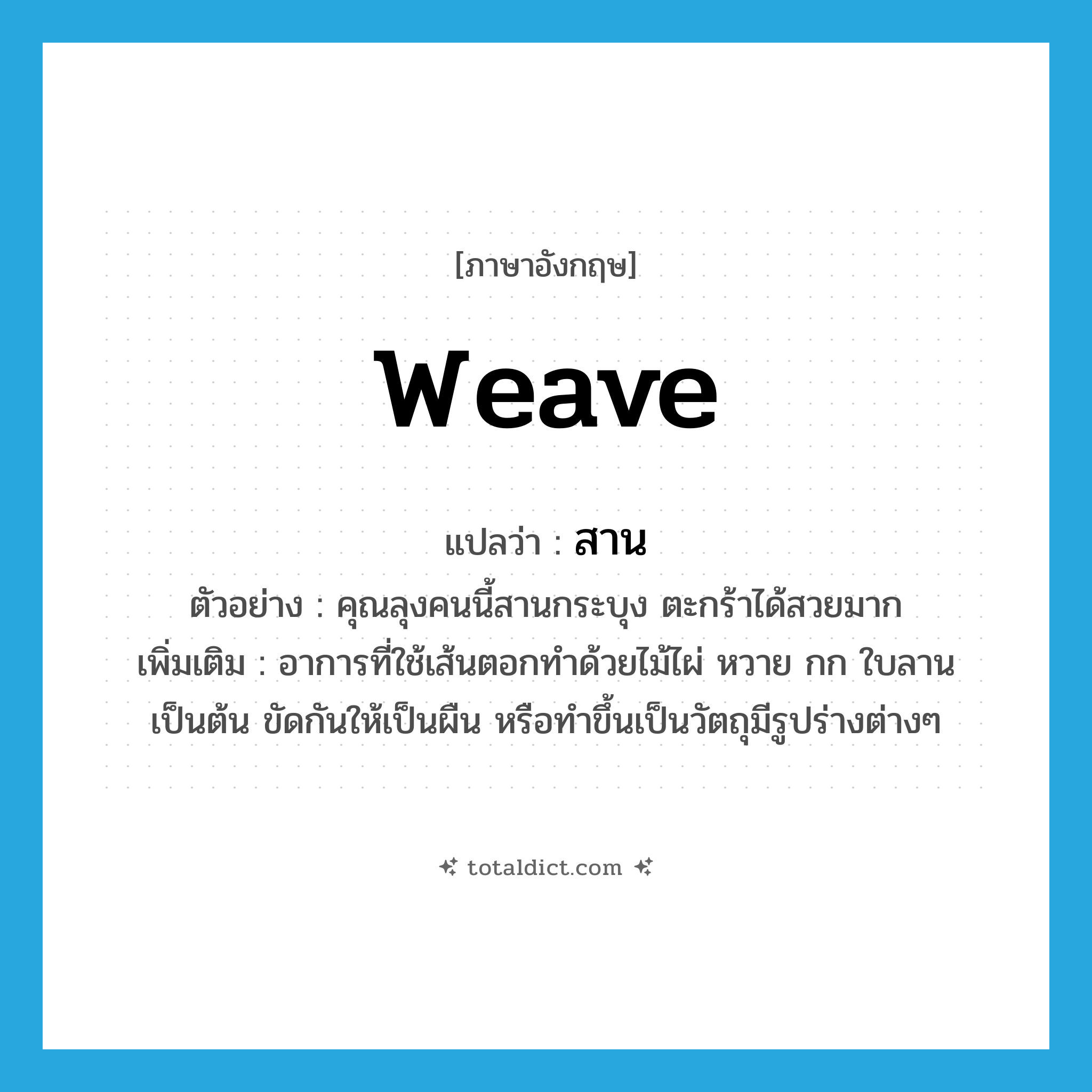 weave แปลว่า?, คำศัพท์ภาษาอังกฤษ weave แปลว่า สาน ประเภท V ตัวอย่าง คุณลุงคนนี้สานกระบุง ตะกร้าได้สวยมาก เพิ่มเติม อาการที่ใช้เส้นตอกทำด้วยไม้ไผ่ หวาย กก ใบลานเป็นต้น ขัดกันให้เป็นผืน หรือทำขึ้นเป็นวัตถุมีรูปร่างต่างๆ หมวด V