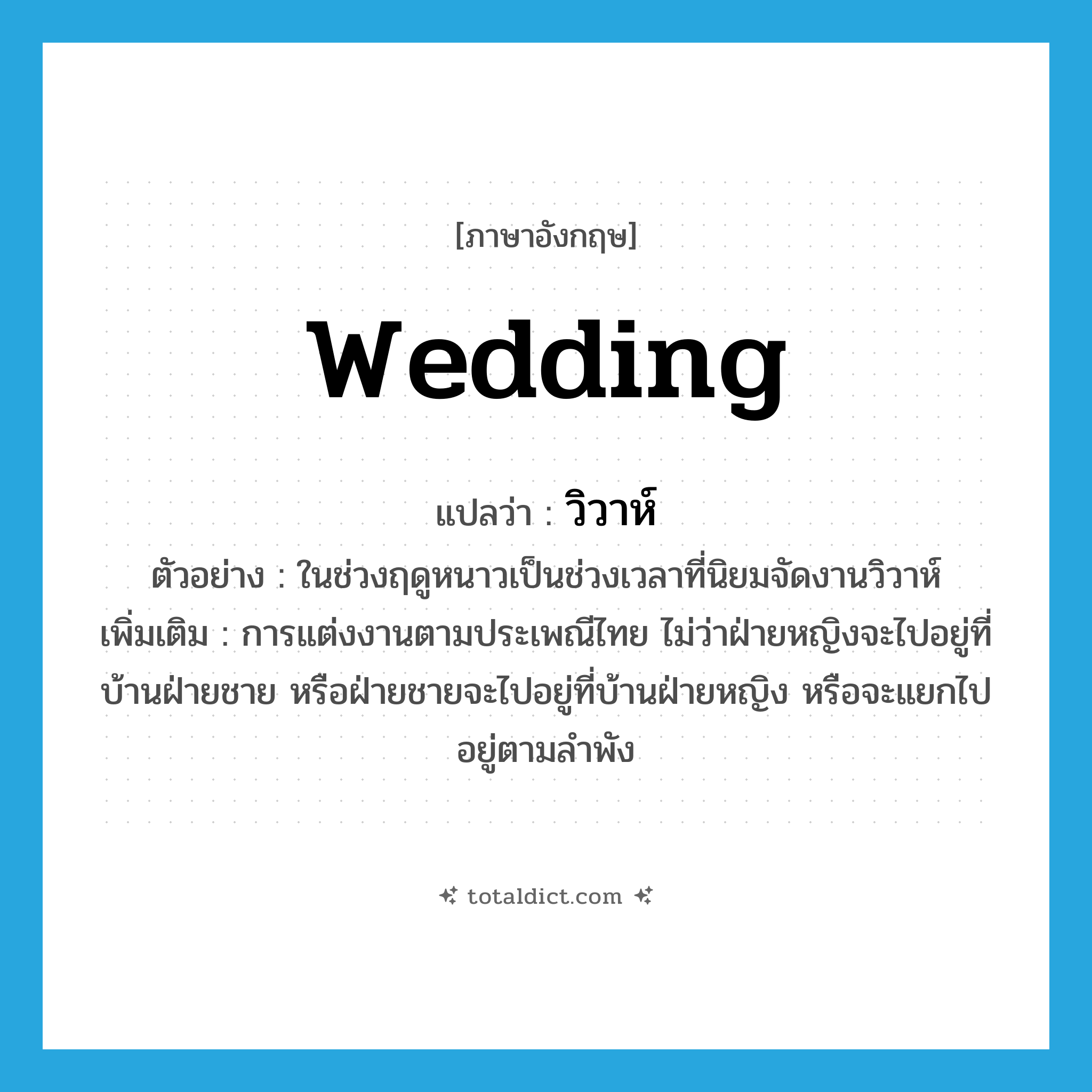 wedding แปลว่า?, คำศัพท์ภาษาอังกฤษ wedding แปลว่า วิวาห์ ประเภท N ตัวอย่าง ในช่วงฤดูหนาวเป็นช่วงเวลาที่นิยมจัดงานวิวาห์ เพิ่มเติม การแต่งงานตามประเพณีไทย ไม่ว่าฝ่ายหญิงจะไปอยู่ที่บ้านฝ่ายชาย หรือฝ่ายชายจะไปอยู่ที่บ้านฝ่ายหญิง หรือจะแยกไปอยู่ตามลำพัง หมวด N