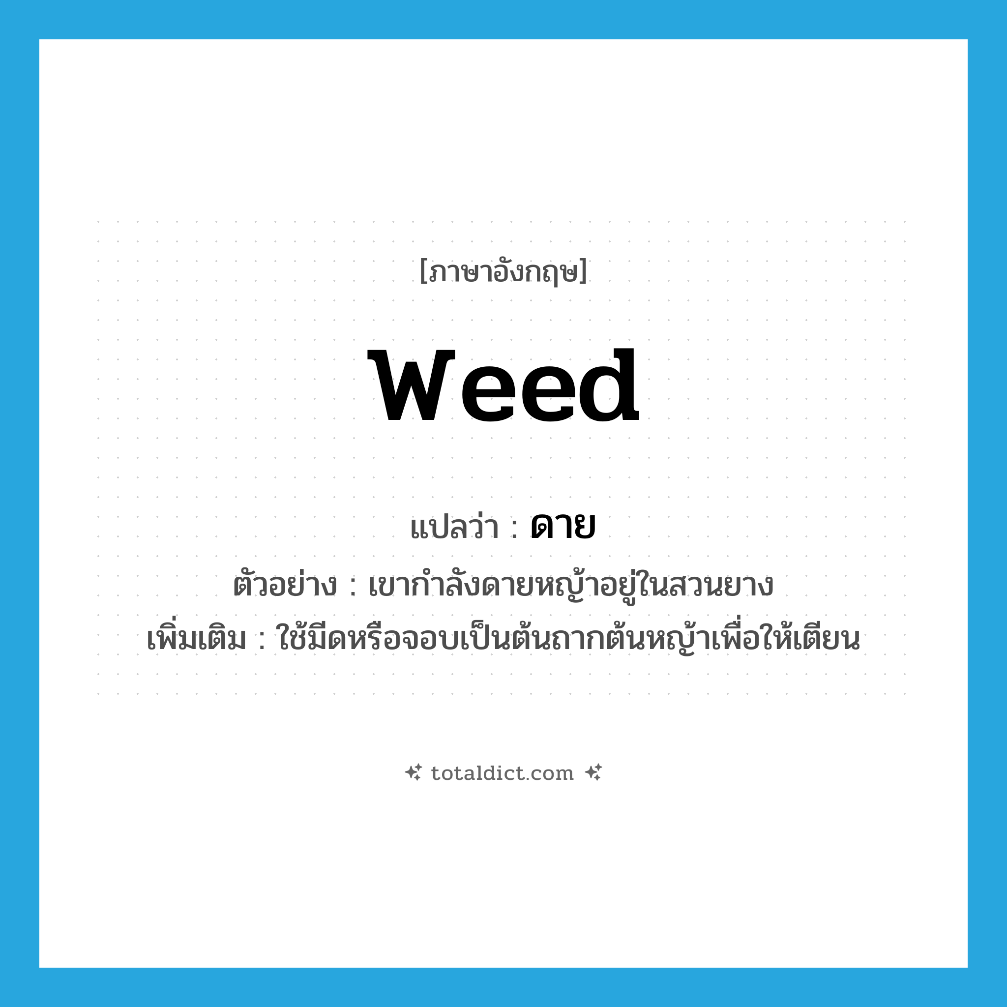 ดาย ภาษาอังกฤษ?, คำศัพท์ภาษาอังกฤษ ดาย แปลว่า weed ประเภท V ตัวอย่าง เขากำลังดายหญ้าอยู่ในสวนยาง เพิ่มเติม ใช้มีดหรือจอบเป็นต้นถากต้นหญ้าเพื่อให้เตียน หมวด V