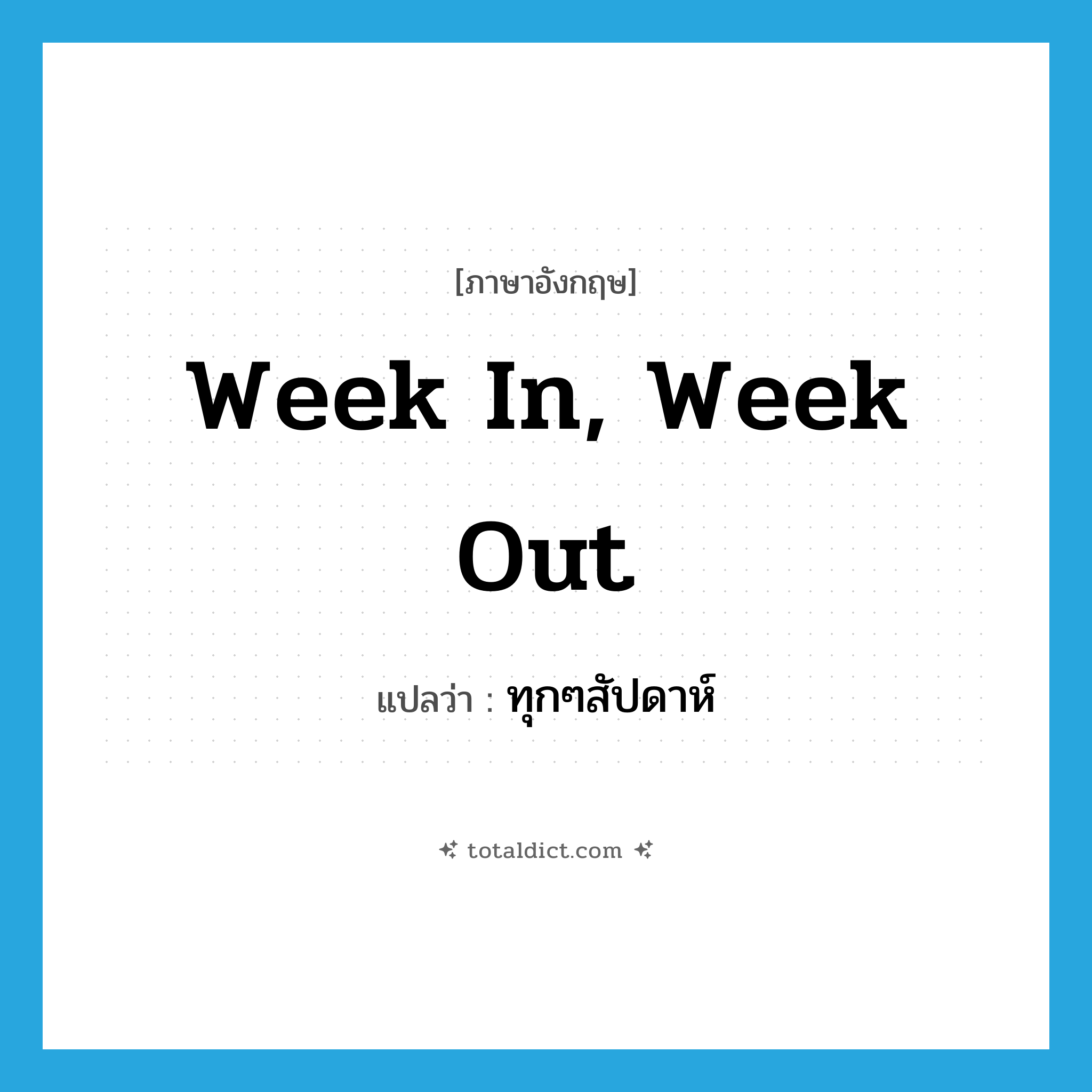 week in, week out แปลว่า?, คำศัพท์ภาษาอังกฤษ week in, week out แปลว่า ทุกๆสัปดาห์ ประเภท IDM หมวด IDM