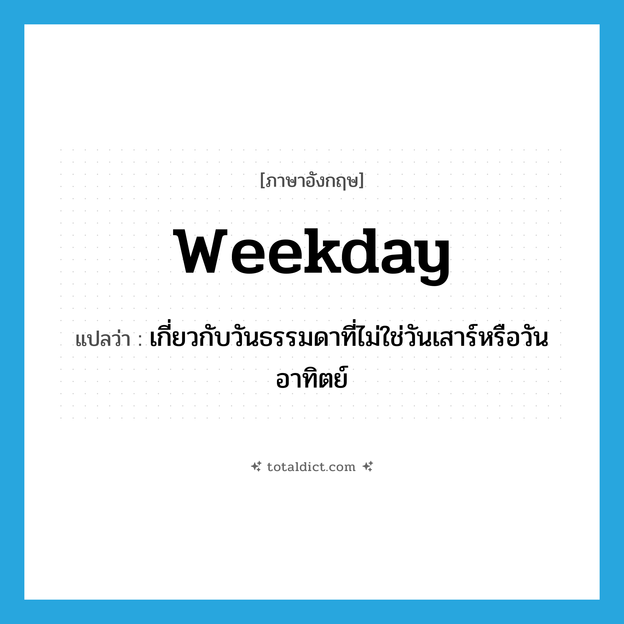 weekday แปลว่า?, คำศัพท์ภาษาอังกฤษ weekday แปลว่า เกี่ยวกับวันธรรมดาที่ไม่ใช่วันเสาร์หรือวันอาทิตย์ ประเภท ADJ หมวด ADJ