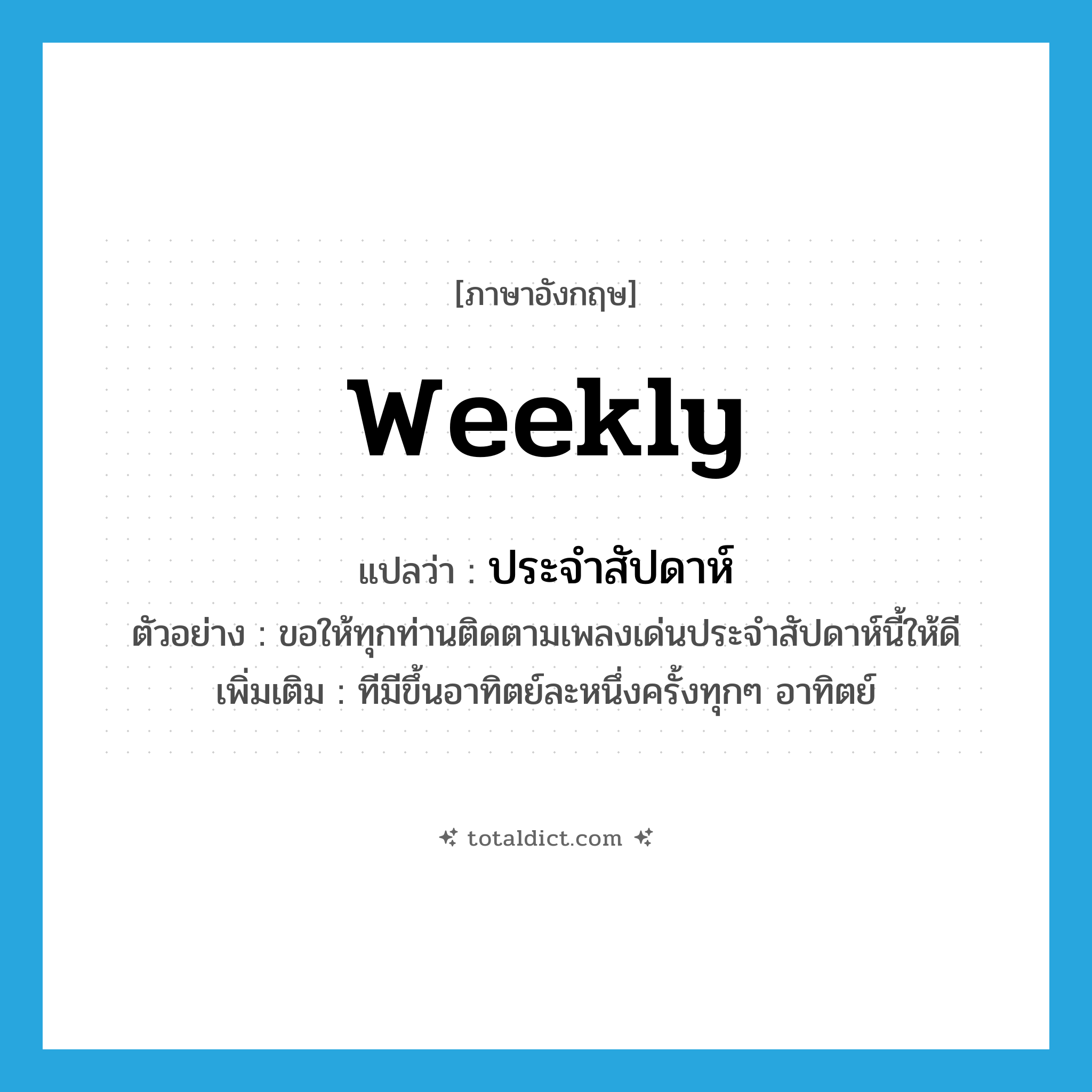 weekly แปลว่า?, คำศัพท์ภาษาอังกฤษ weekly แปลว่า ประจำสัปดาห์ ประเภท ADJ ตัวอย่าง ขอให้ทุกท่านติดตามเพลงเด่นประจำสัปดาห์นี้ให้ดี เพิ่มเติม ทีมีขึ้นอาทิตย์ละหนึ่งครั้งทุกๆ อาทิตย์ หมวด ADJ