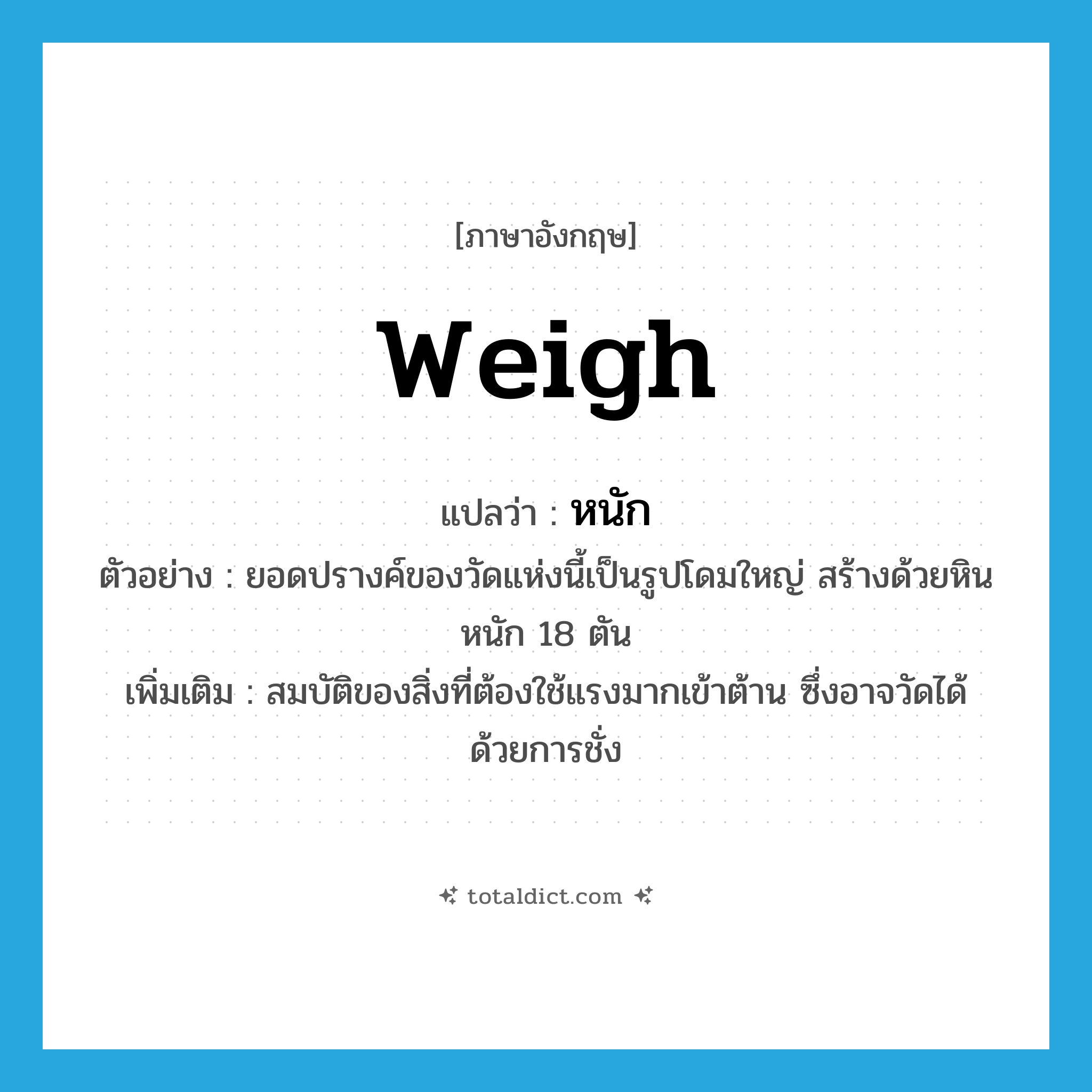 หนัก ภาษาอังกฤษ?, คำศัพท์ภาษาอังกฤษ หนัก แปลว่า weigh ประเภท V ตัวอย่าง ยอดปรางค์ของวัดแห่งนี้เป็นรูปโดมใหญ่ สร้างด้วยหินหนัก 18 ตัน เพิ่มเติม สมบัติของสิ่งที่ต้องใช้แรงมากเข้าต้าน ซึ่งอาจวัดได้ด้วยการชั่ง หมวด V