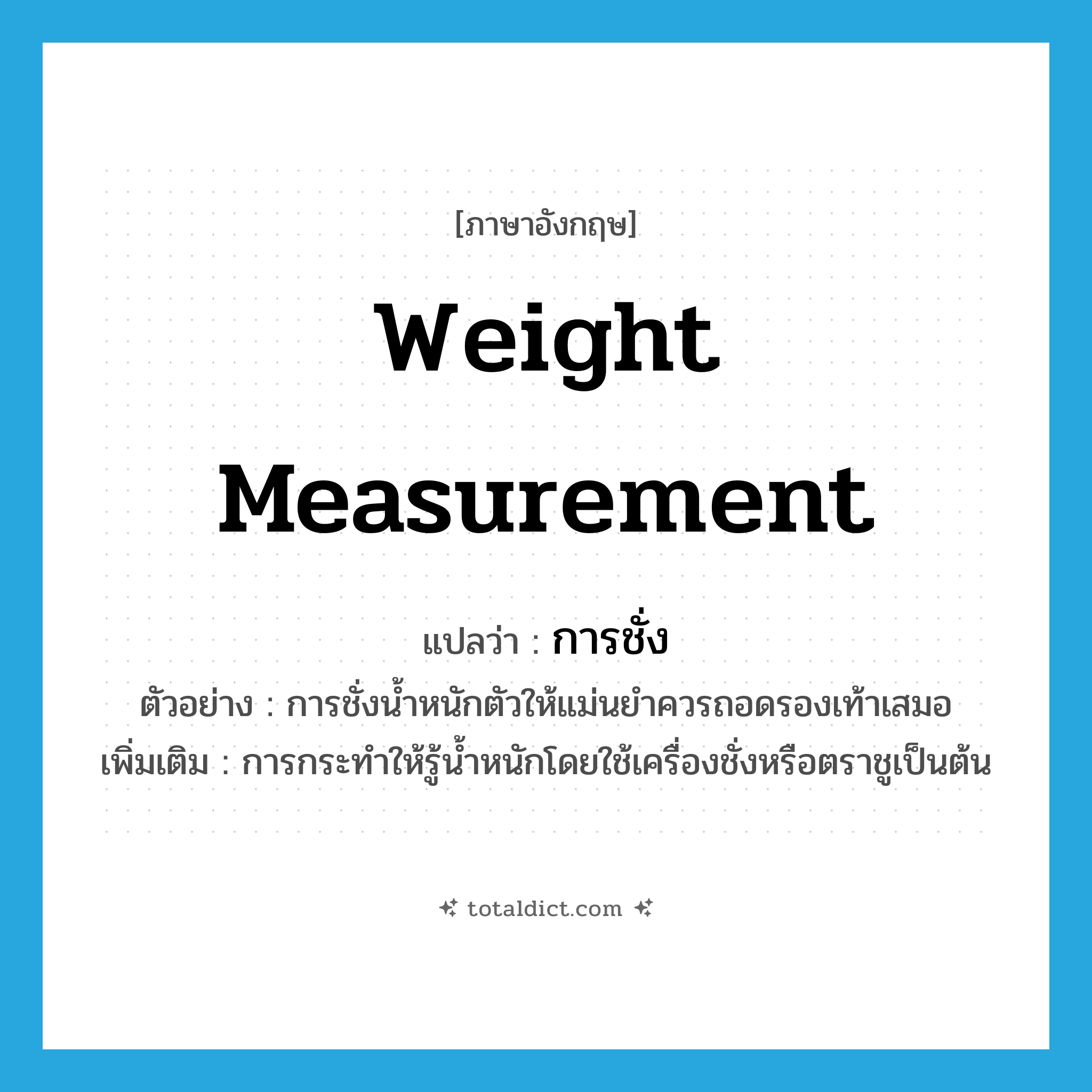 weight measurement แปลว่า?, คำศัพท์ภาษาอังกฤษ weight measurement แปลว่า การชั่ง ประเภท N ตัวอย่าง การชั่งน้ำหนักตัวให้แม่นยำควรถอดรองเท้าเสมอ เพิ่มเติม การกระทำให้รู้น้ำหนักโดยใช้เครื่องชั่งหรือตราชูเป็นต้น หมวด N