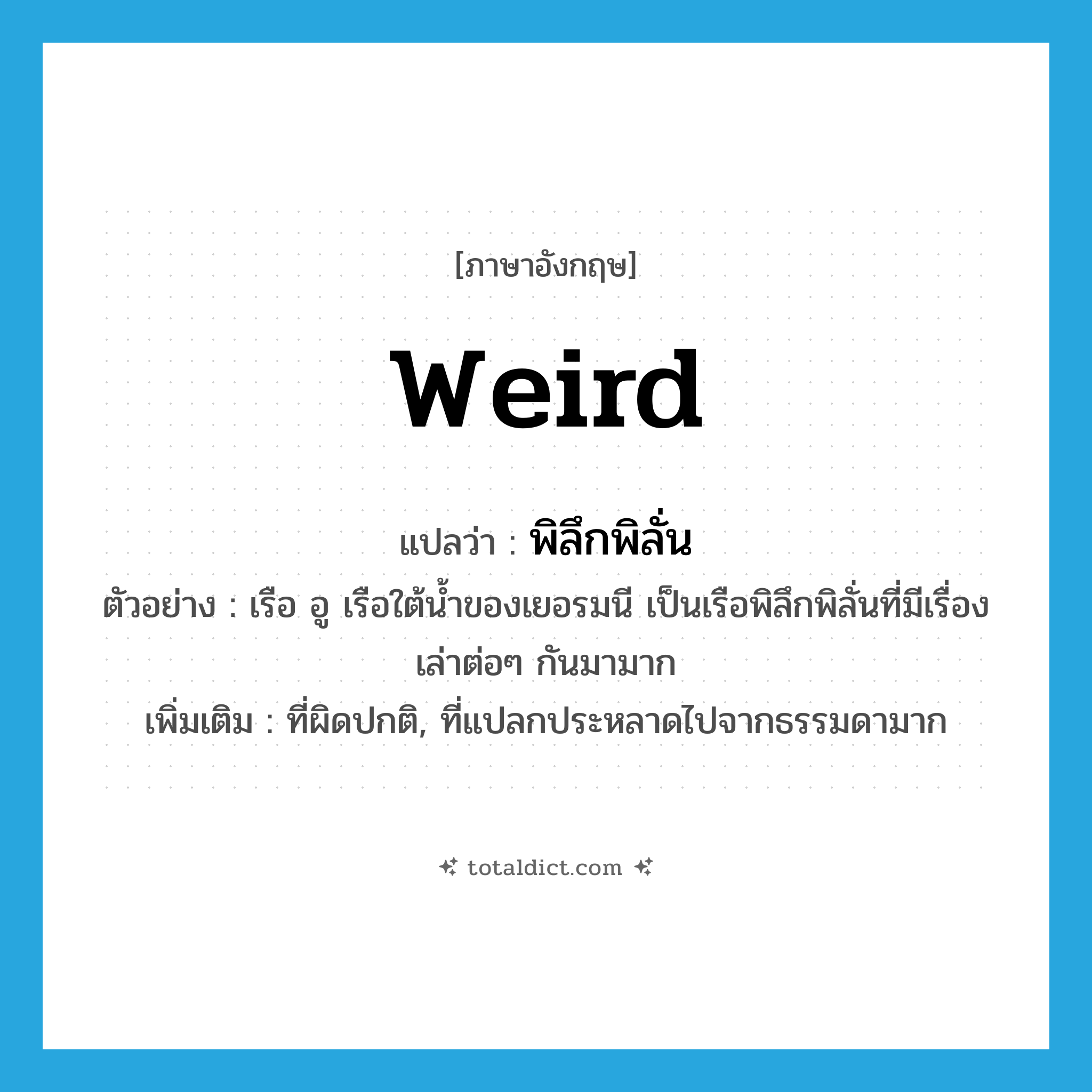 weird แปลว่า?, คำศัพท์ภาษาอังกฤษ weird แปลว่า พิลึกพิลั่น ประเภท ADJ ตัวอย่าง เรือ อู เรือใต้น้ำของเยอรมนี เป็นเรือพิลึกพิลั่นที่มีเรื่องเล่าต่อๆ กันมามาก เพิ่มเติม ที่ผิดปกติ, ที่แปลกประหลาดไปจากธรรมดามาก หมวด ADJ