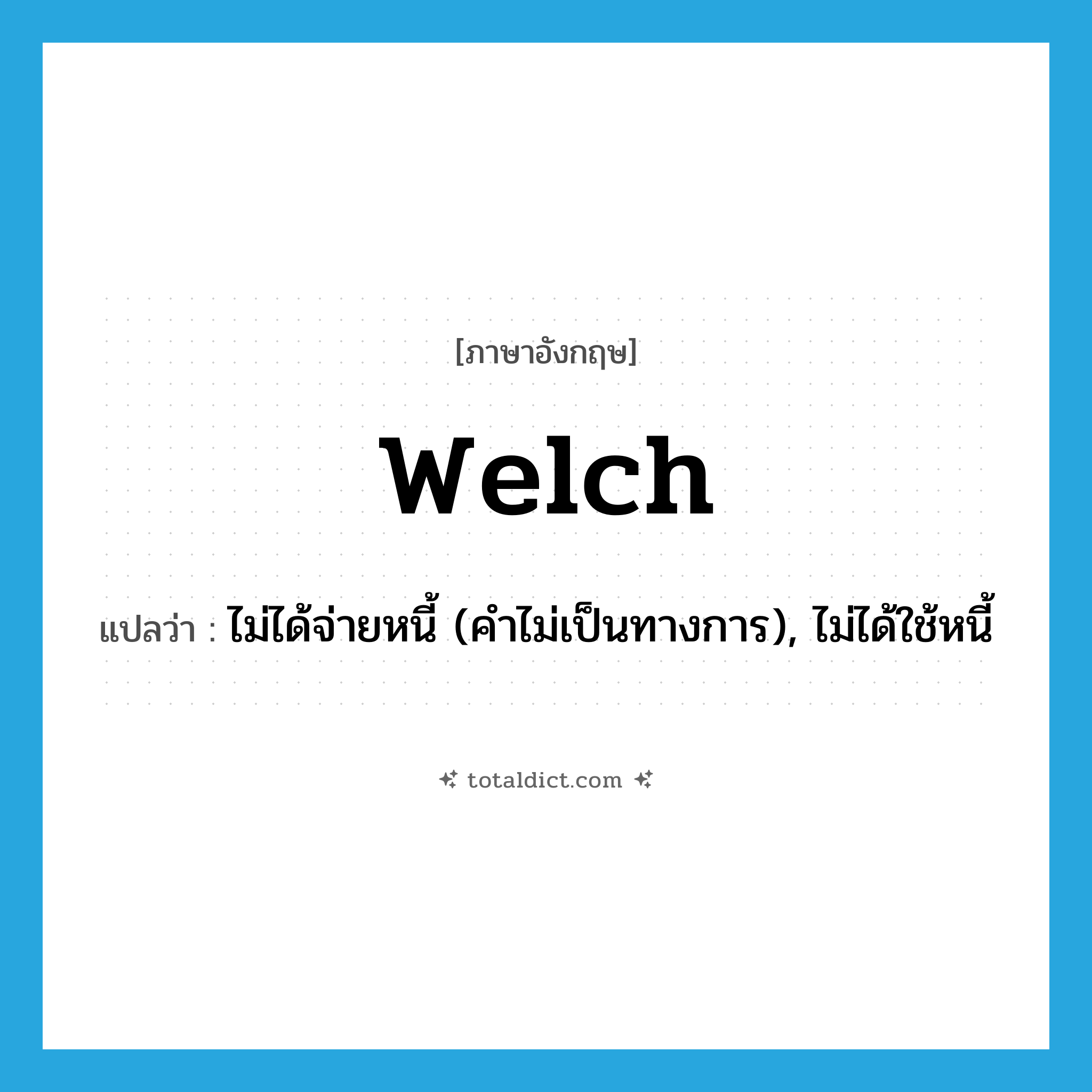 welch แปลว่า?, คำศัพท์ภาษาอังกฤษ welch แปลว่า ไม่ได้จ่ายหนี้ (คำไม่เป็นทางการ), ไม่ได้ใช้หนี้ ประเภท VI หมวด VI