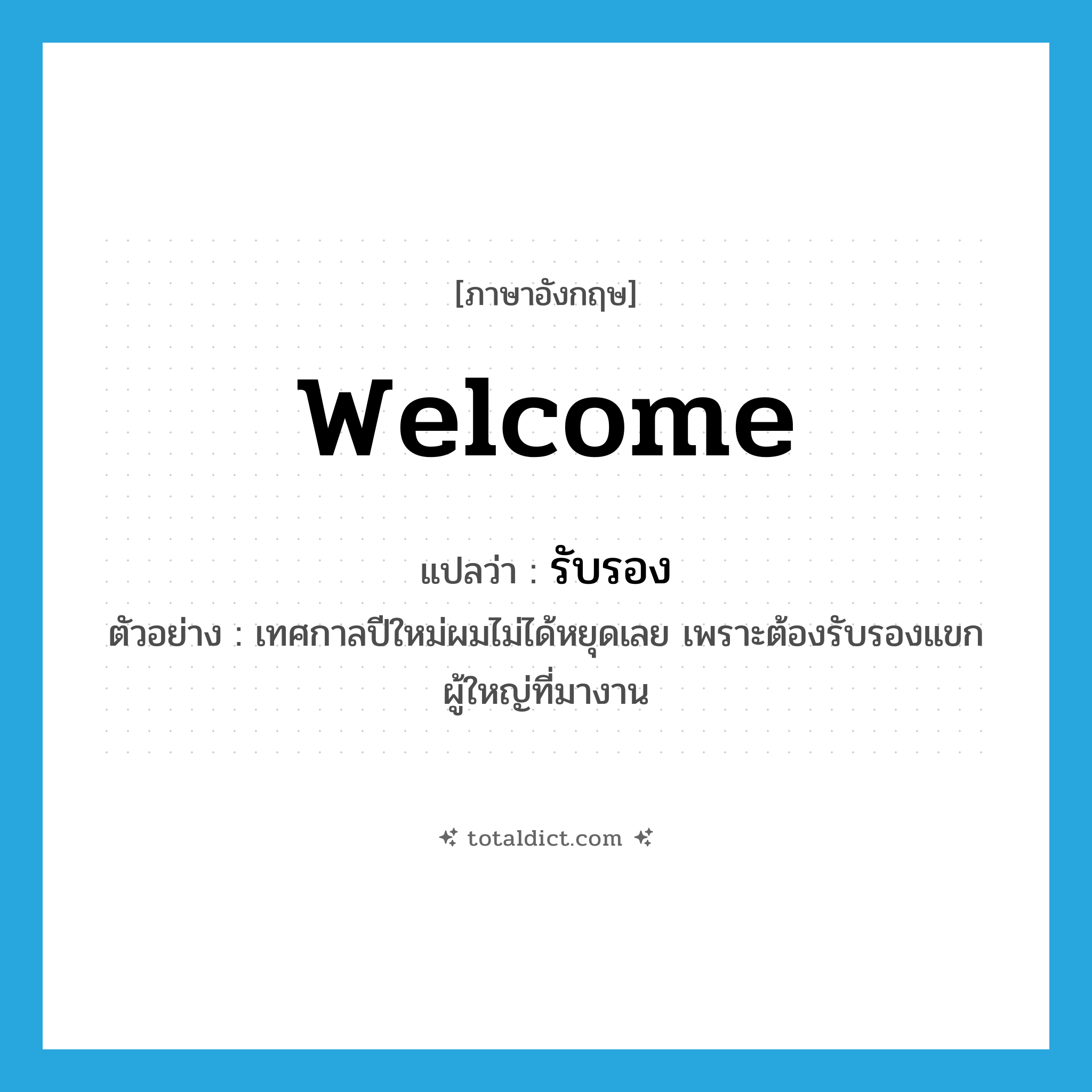 welcome แปลว่า?, คำศัพท์ภาษาอังกฤษ welcome แปลว่า รับรอง ประเภท V ตัวอย่าง เทศกาลปีใหม่ผมไม่ได้หยุดเลย เพราะต้องรับรองแขกผู้ใหญ่ที่มางาน หมวด V