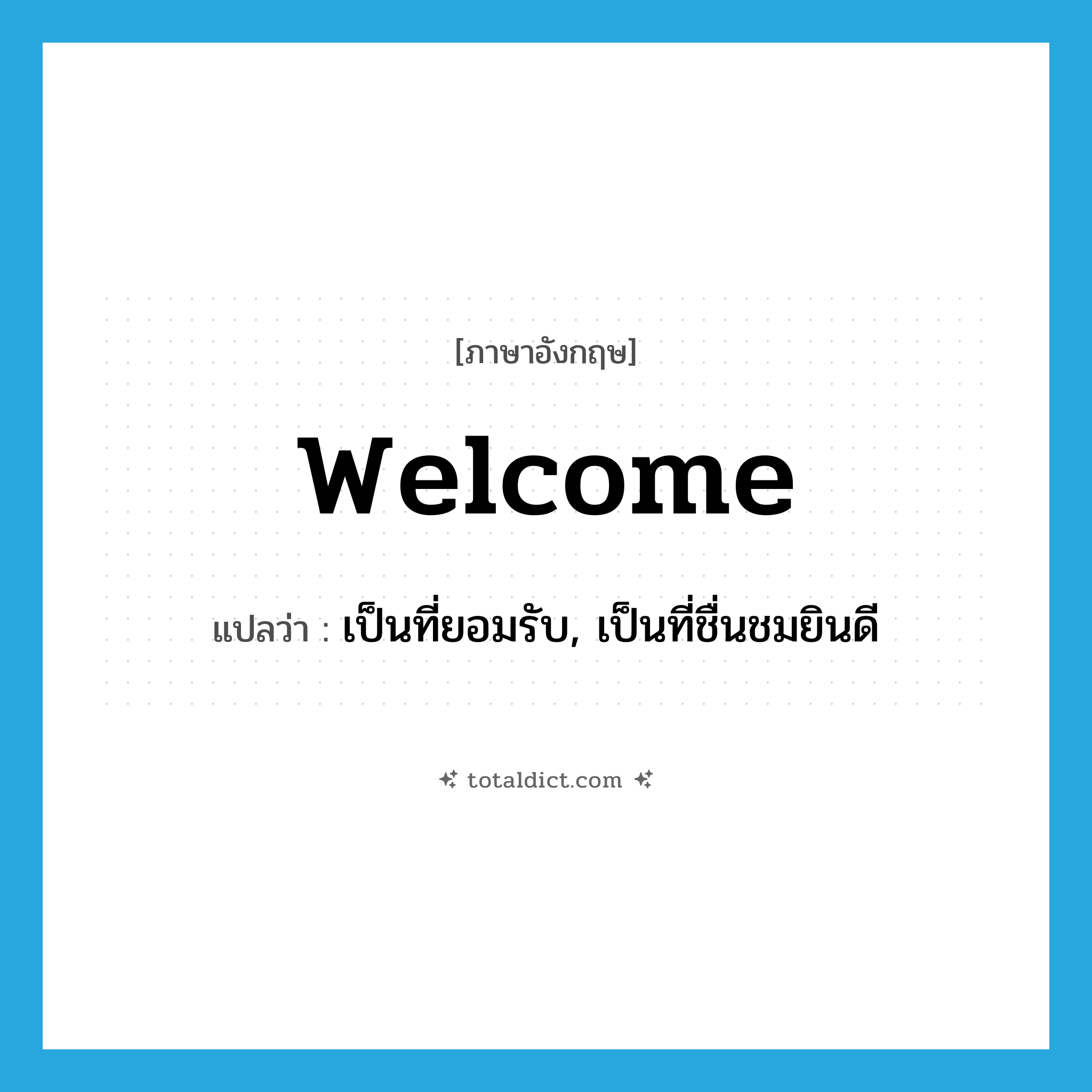 welcome แปลว่า?, คำศัพท์ภาษาอังกฤษ welcome แปลว่า เป็นที่ยอมรับ, เป็นที่ชื่นชมยินดี ประเภท ADJ หมวด ADJ