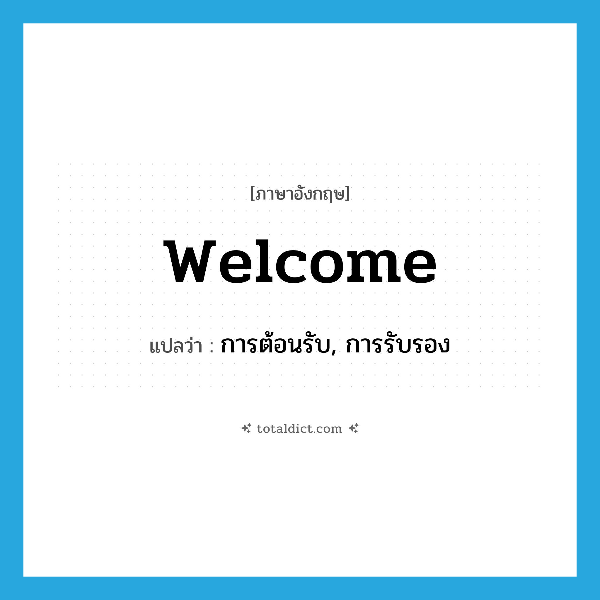 welcome แปลว่า?, คำศัพท์ภาษาอังกฤษ welcome แปลว่า การต้อนรับ, การรับรอง ประเภท N หมวด N
