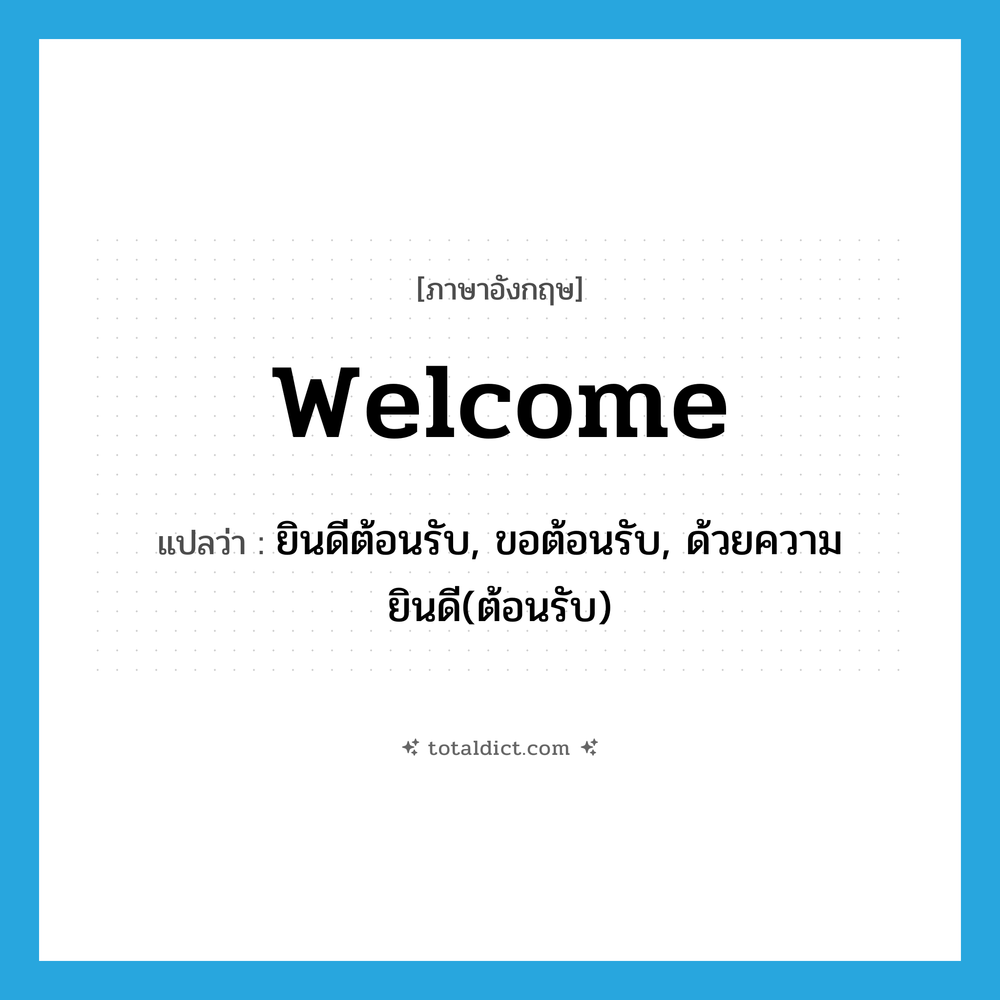 welcome แปลว่า?, คำศัพท์ภาษาอังกฤษ welcome แปลว่า ยินดีต้อนรับ, ขอต้อนรับ, ด้วยความยินดี(ต้อนรับ) ประเภท INT หมวด INT