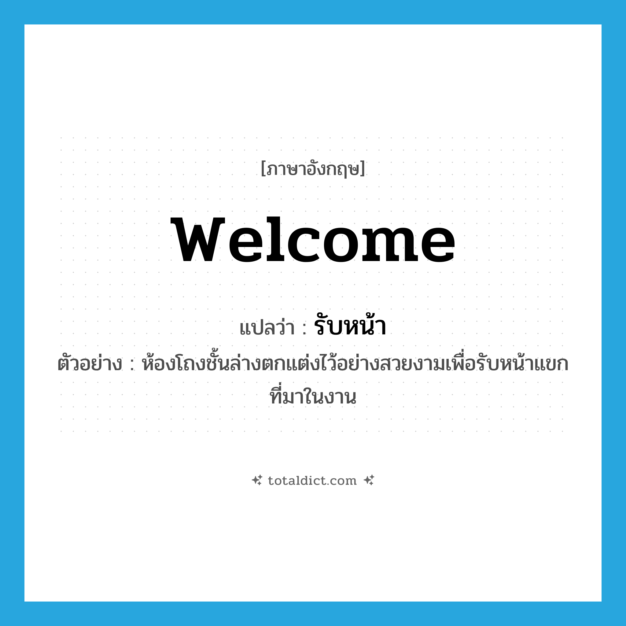 welcome แปลว่า?, คำศัพท์ภาษาอังกฤษ welcome แปลว่า รับหน้า ประเภท V ตัวอย่าง ห้องโถงชั้นล่างตกแต่งไว้อย่างสวยงามเพื่อรับหน้าแขกที่มาในงาน หมวด V