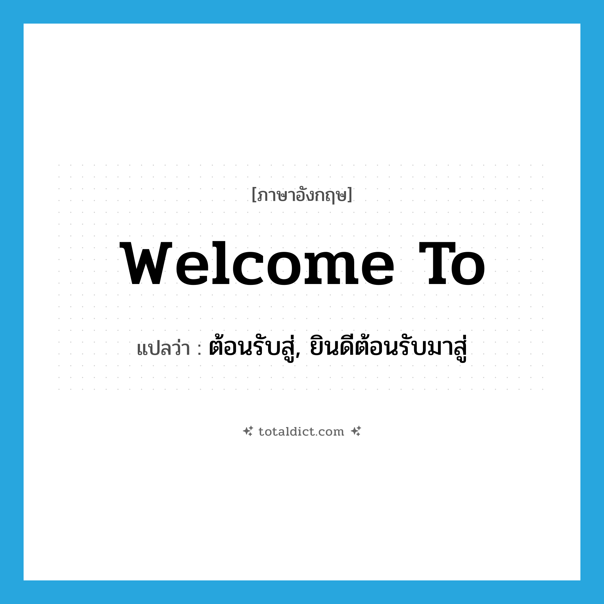 welcome to แปลว่า?, คำศัพท์ภาษาอังกฤษ welcome to แปลว่า ต้อนรับสู่, ยินดีต้อนรับมาสู่ ประเภท PHRV หมวด PHRV