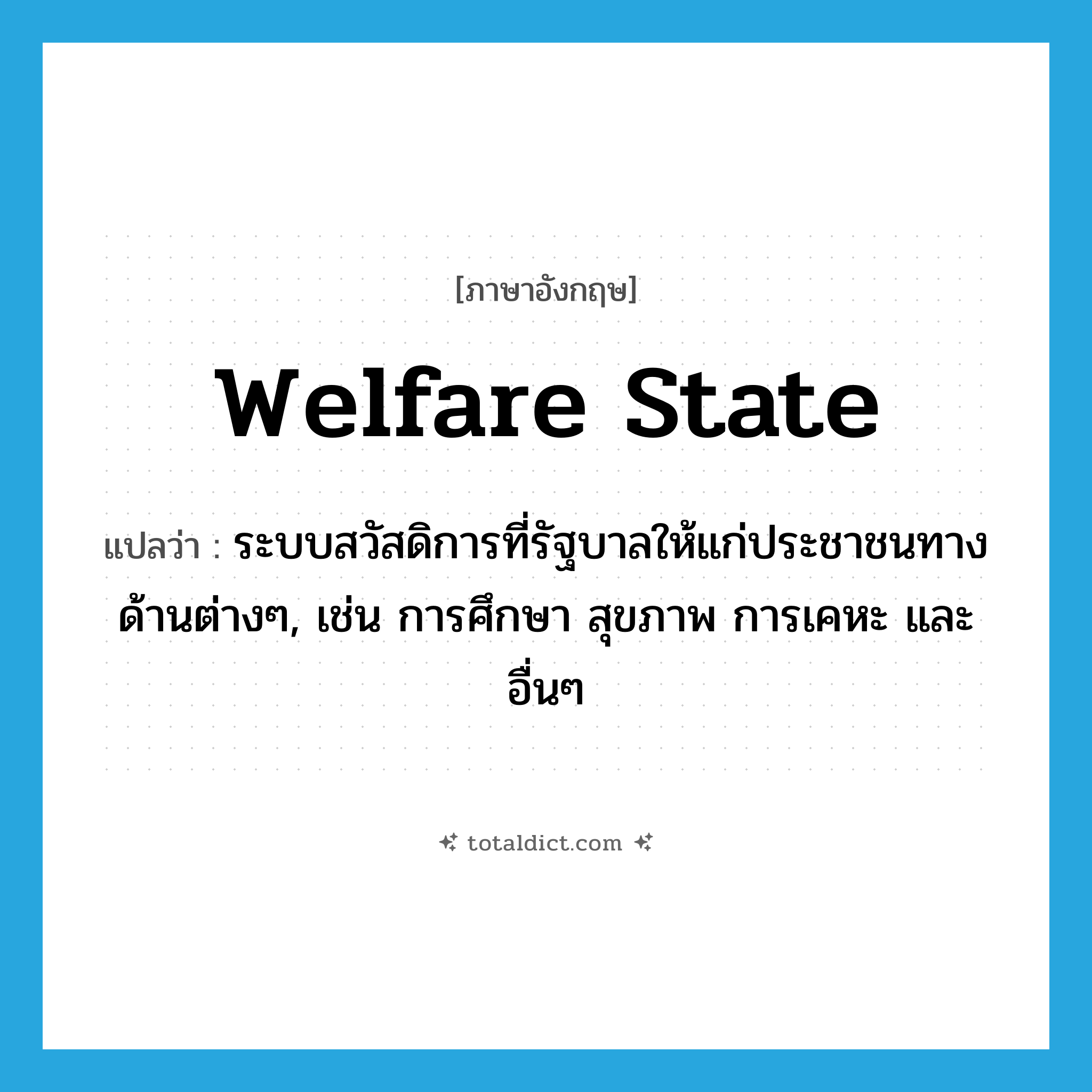 welfare state แปลว่า?, คำศัพท์ภาษาอังกฤษ welfare state แปลว่า ระบบสวัสดิการที่รัฐบาลให้แก่ประชาชนทางด้านต่างๆ, เช่น การศึกษา สุขภาพ การเคหะ และอื่นๆ ประเภท N หมวด N