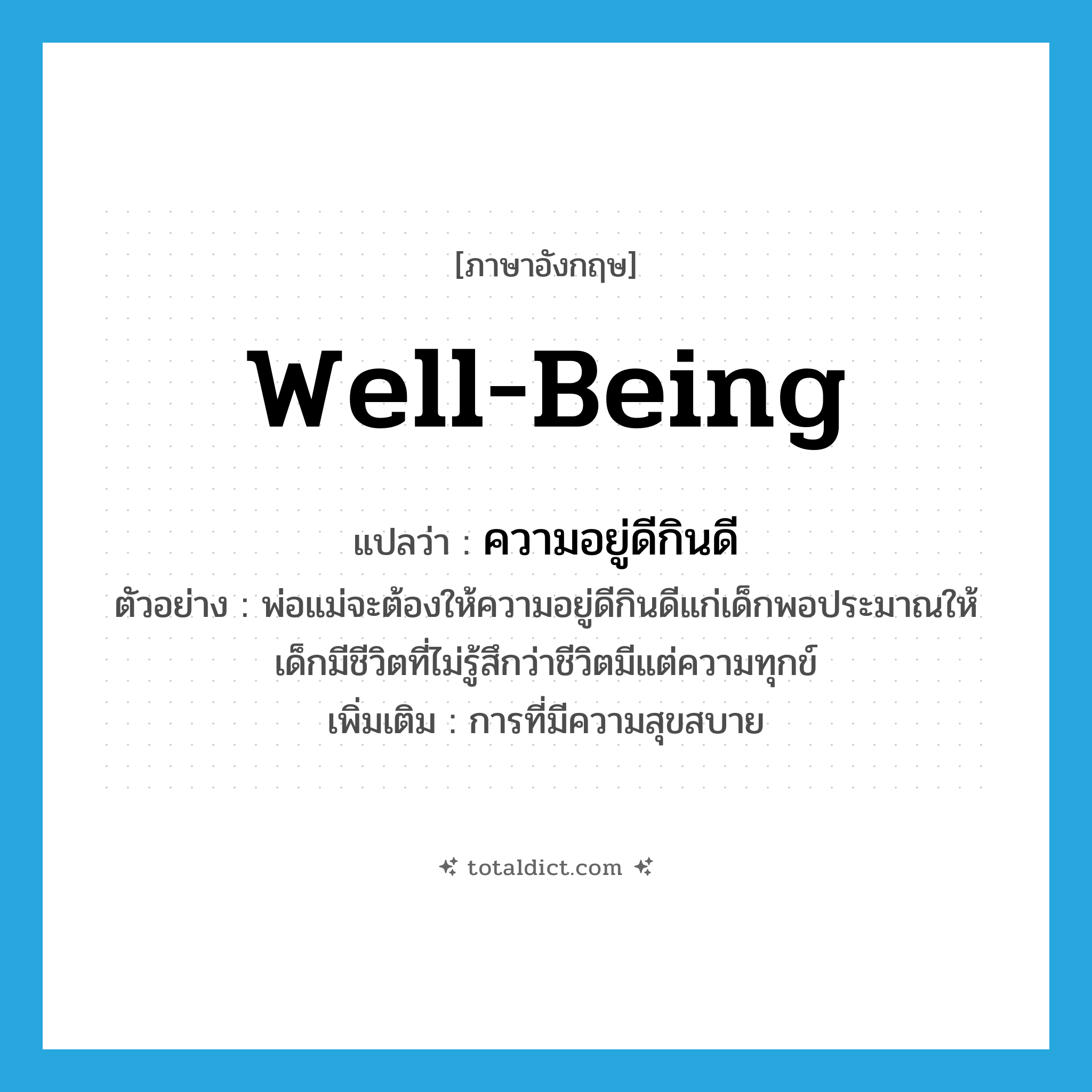 well-being แปลว่า?, คำศัพท์ภาษาอังกฤษ well-being แปลว่า ความอยู่ดีกินดี ประเภท N ตัวอย่าง พ่อแม่จะต้องให้ความอยู่ดีกินดีแก่เด็กพอประมาณให้เด็กมีชีวิตที่ไม่รู้สึกว่าชีวิตมีแต่ความทุกข์ เพิ่มเติม การที่มีความสุขสบาย หมวด N