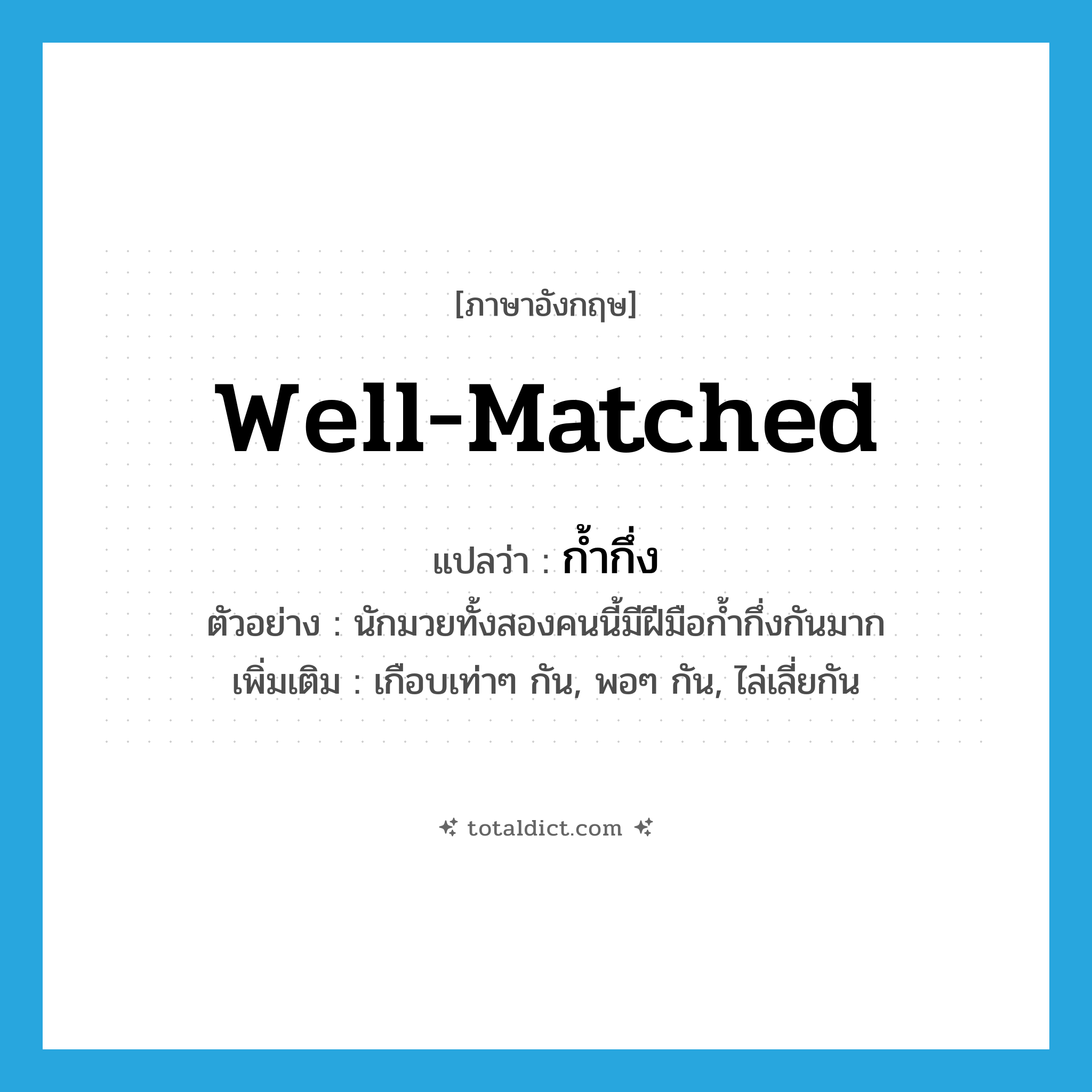 well-matched แปลว่า?, คำศัพท์ภาษาอังกฤษ well-matched แปลว่า ก้ำกึ่ง ประเภท ADJ ตัวอย่าง นักมวยทั้งสองคนนี้มีฝีมือก้ำกึ่งกันมาก เพิ่มเติม เกือบเท่าๆ กัน, พอๆ กัน, ไล่เลี่ยกัน หมวด ADJ