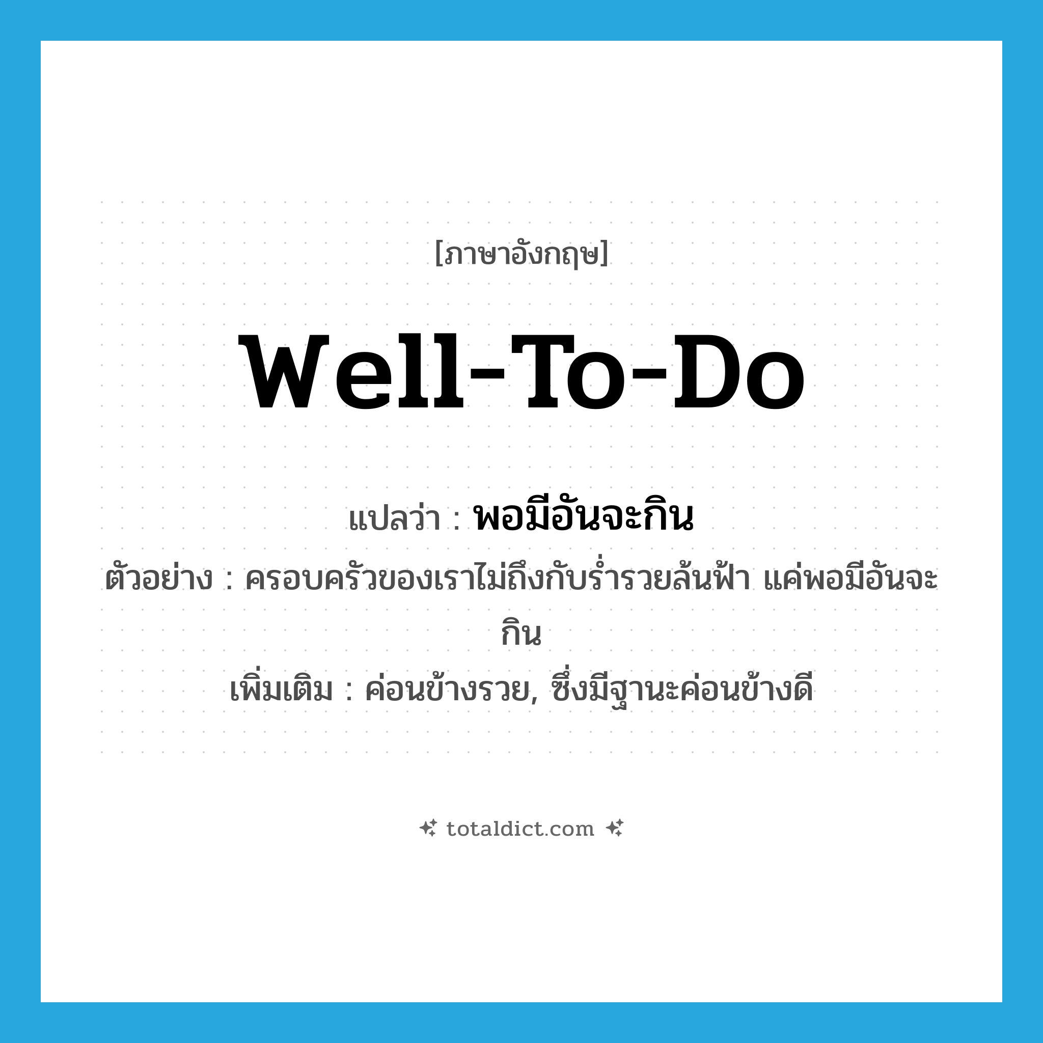 well-to-do แปลว่า?, คำศัพท์ภาษาอังกฤษ well-to-do แปลว่า พอมีอันจะกิน ประเภท V ตัวอย่าง ครอบครัวของเราไม่ถึงกับร่ำรวยล้นฟ้า แค่พอมีอันจะกิน เพิ่มเติม ค่อนข้างรวย, ซึ่งมีฐานะค่อนข้างดี หมวด V