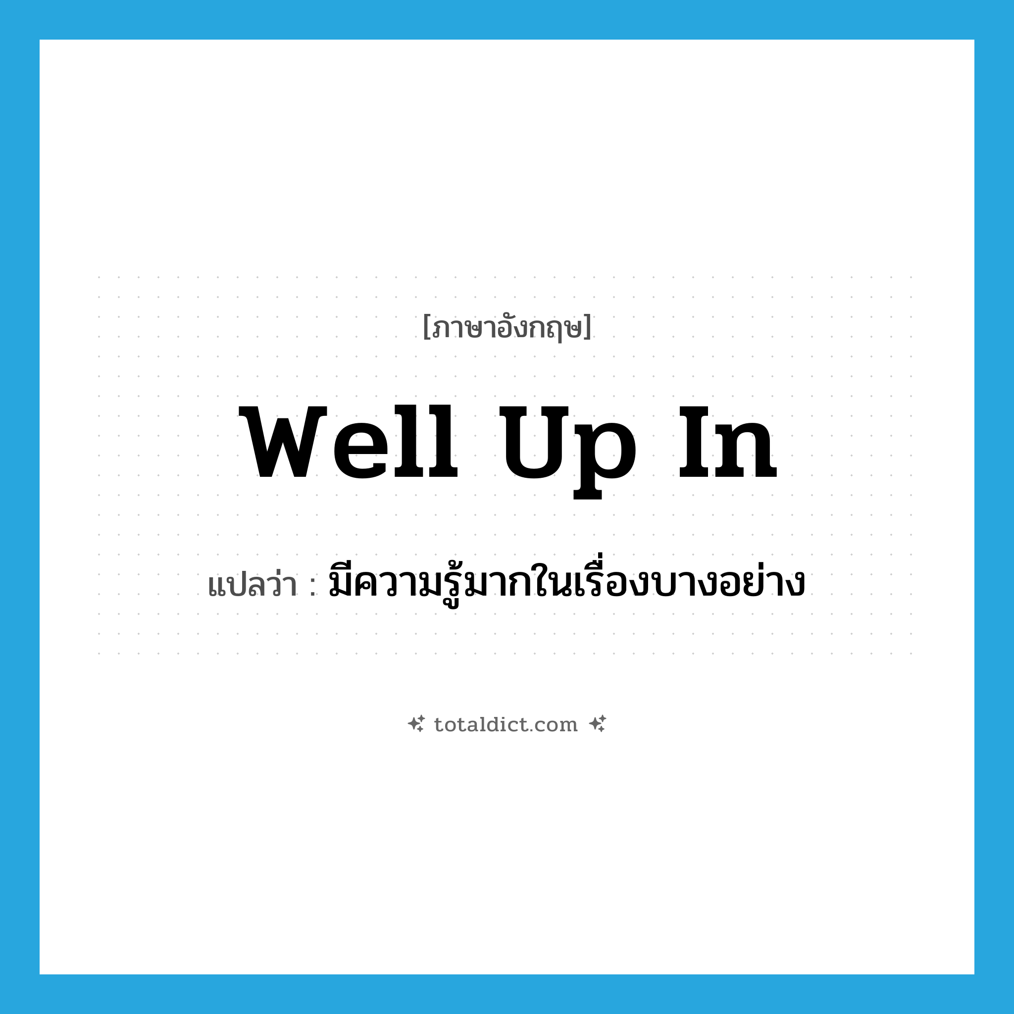 well up in แปลว่า?, คำศัพท์ภาษาอังกฤษ well up in แปลว่า มีความรู้มากในเรื่องบางอย่าง ประเภท IDM หมวด IDM