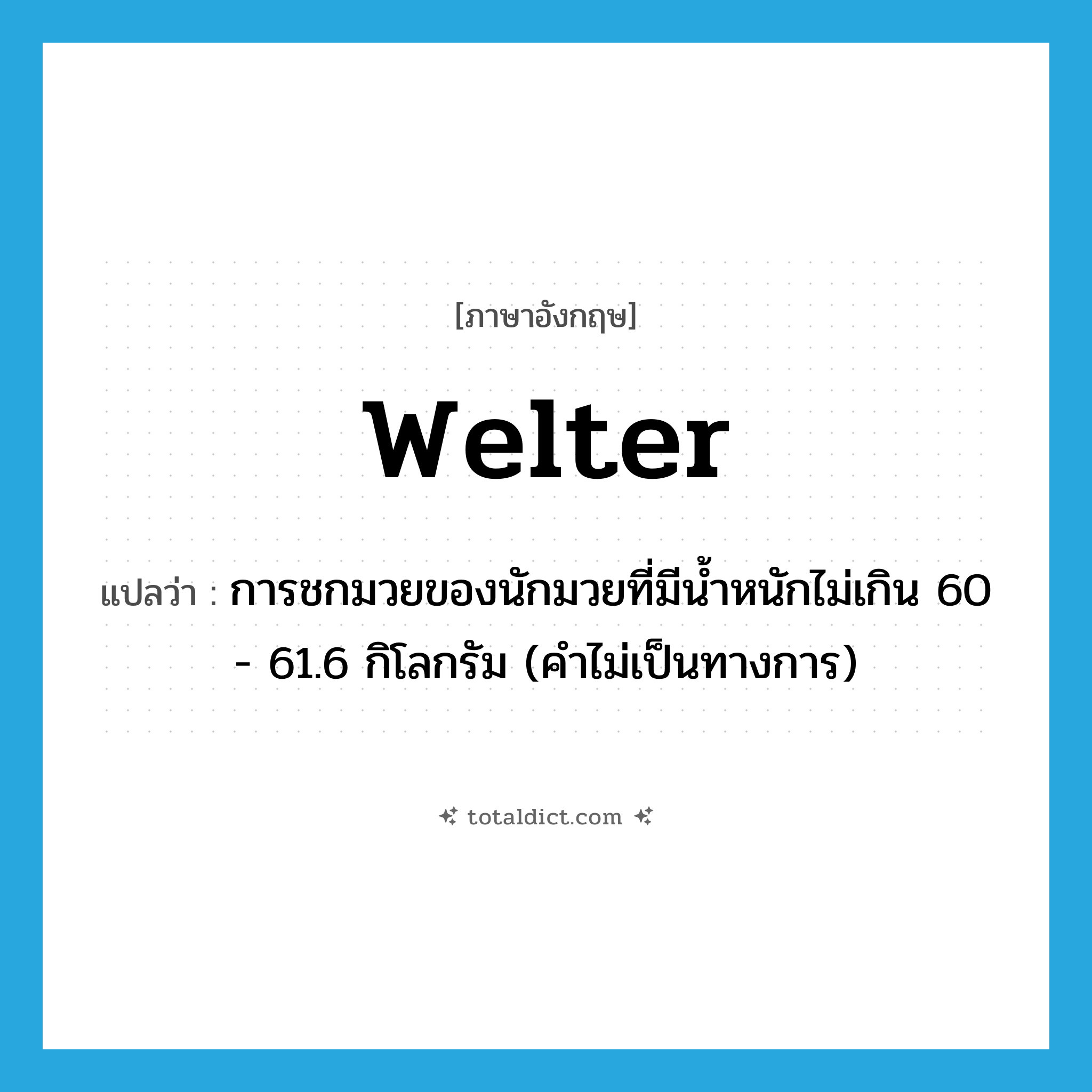 welter แปลว่า?, คำศัพท์ภาษาอังกฤษ welter แปลว่า การชกมวยของนักมวยที่มีน้ำหนักไม่เกิน 60 - 61.6 กิโลกรัม (คำไม่เป็นทางการ) ประเภท N หมวด N