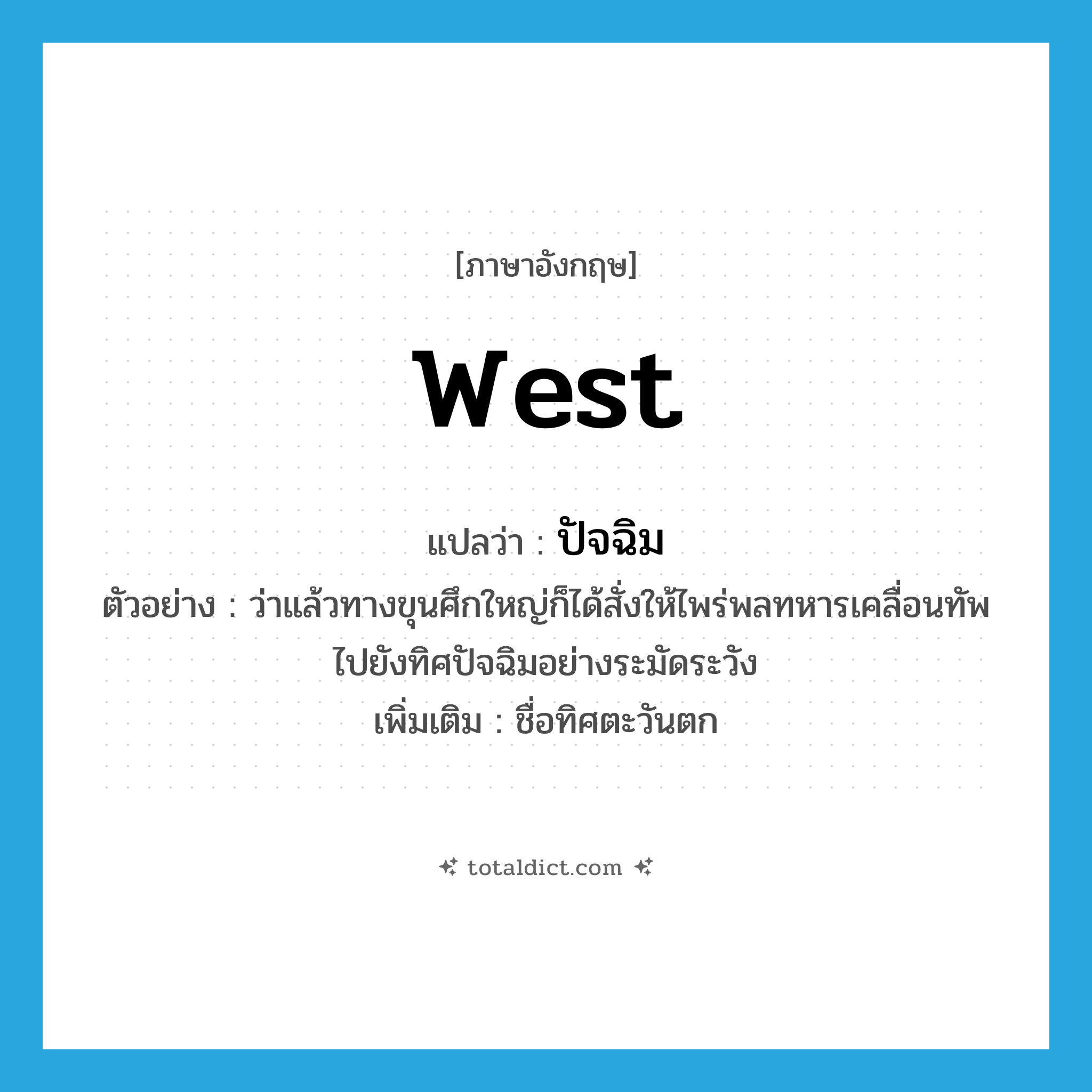 ปัจฉิม ภาษาอังกฤษ?, คำศัพท์ภาษาอังกฤษ ปัจฉิม แปลว่า West ประเภท N ตัวอย่าง ว่าแล้วทางขุนศึกใหญ่ก็ได้สั่งให้ไพร่พลทหารเคลื่อนทัพไปยังทิศปัจฉิมอย่างระมัดระวัง เพิ่มเติม ชื่อทิศตะวันตก หมวด N
