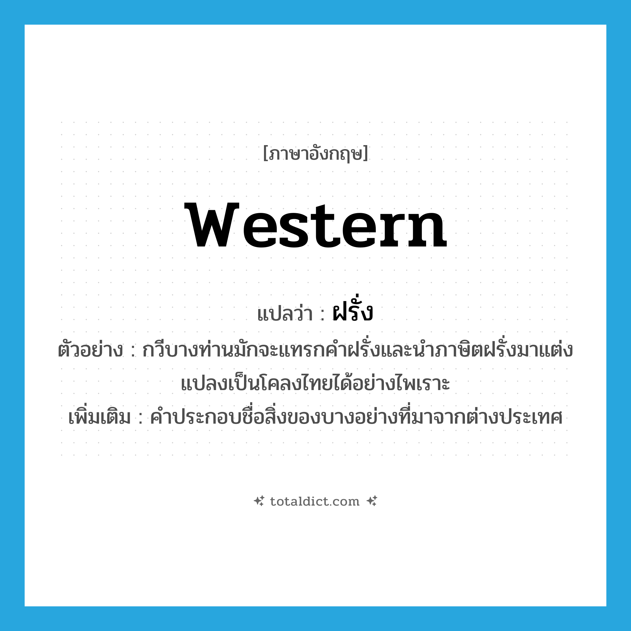 western แปลว่า?, คำศัพท์ภาษาอังกฤษ western แปลว่า ฝรั่ง ประเภท ADJ ตัวอย่าง กวีบางท่านมักจะแทรกคำฝรั่งและนำภาษิตฝรั่งมาแต่งแปลงเป็นโคลงไทยได้อย่างไพเราะ เพิ่มเติม คำประกอบชื่อสิ่งของบางอย่างที่มาจากต่างประเทศ หมวด ADJ