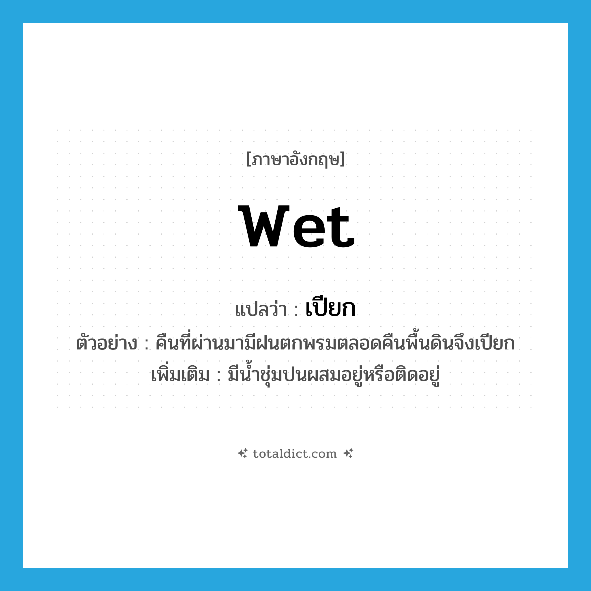 wet แปลว่า?, คำศัพท์ภาษาอังกฤษ wet แปลว่า เปียก ประเภท V ตัวอย่าง คืนที่ผ่านมามีฝนตกพรมตลอดคืนพื้นดินจึงเปียก เพิ่มเติม มีน้ำชุ่มปนผสมอยู่หรือติดอยู่ หมวด V