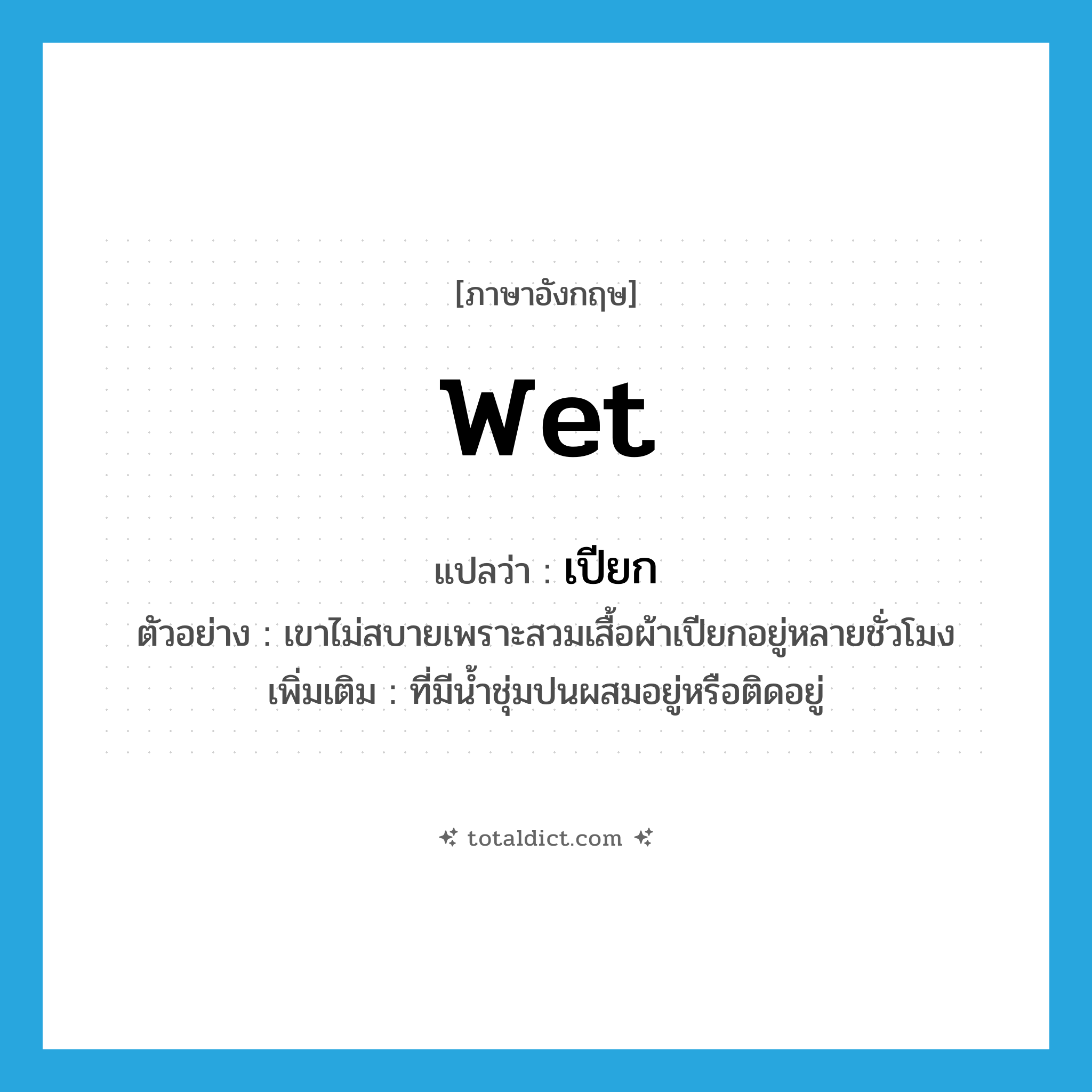wet แปลว่า?, คำศัพท์ภาษาอังกฤษ wet แปลว่า เปียก ประเภท ADJ ตัวอย่าง เขาไม่สบายเพราะสวมเสื้อผ้าเปียกอยู่หลายชั่วโมง เพิ่มเติม ที่มีน้ำชุ่มปนผสมอยู่หรือติดอยู่ หมวด ADJ