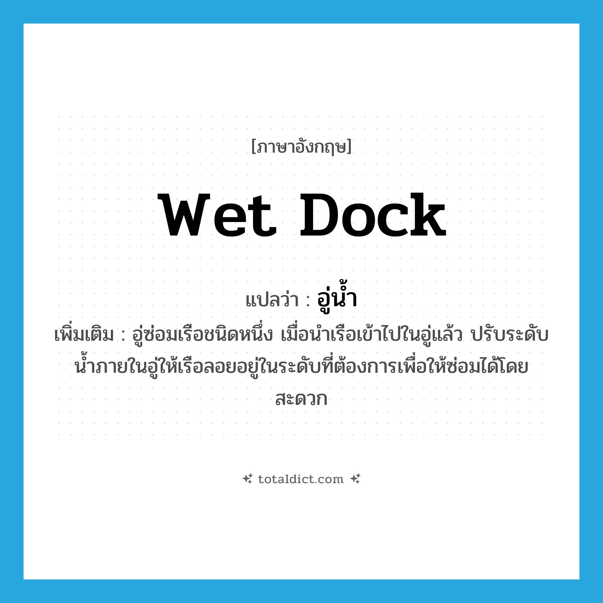wet dock แปลว่า?, คำศัพท์ภาษาอังกฤษ wet dock แปลว่า อู่น้ำ ประเภท N เพิ่มเติม อู่ซ่อมเรือชนิดหนึ่ง เมื่อนำเรือเข้าไปในอู่แล้ว ปรับระดับน้ำภายในอู่ให้เรือลอยอยู่ในระดับที่ต้องการเพื่อให้ซ่อมได้โดยสะดวก หมวด N