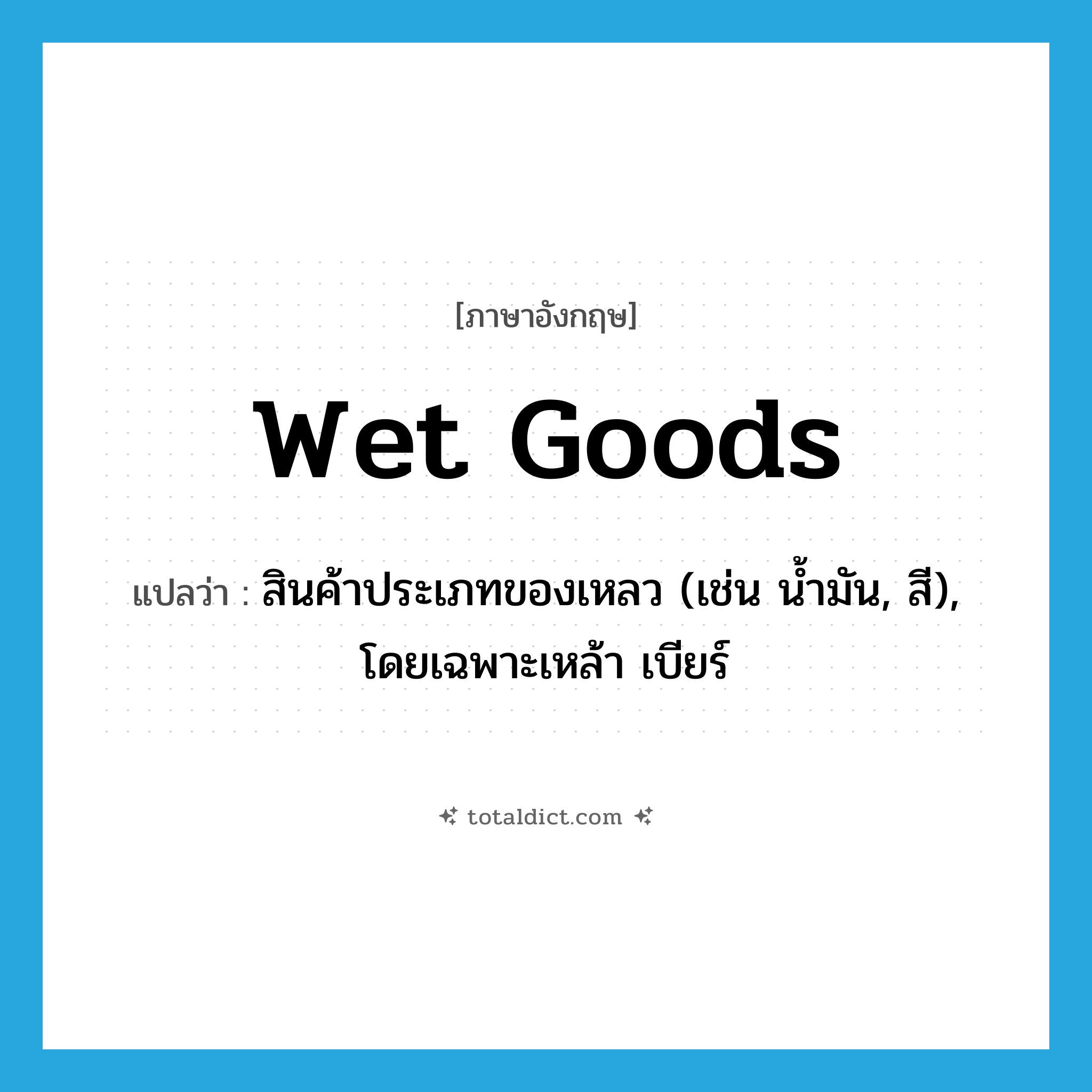 wet goods แปลว่า?, คำศัพท์ภาษาอังกฤษ wet goods แปลว่า สินค้าประเภทของเหลว (เช่น น้ำมัน, สี), โดยเฉพาะเหล้า เบียร์ ประเภท N หมวด N
