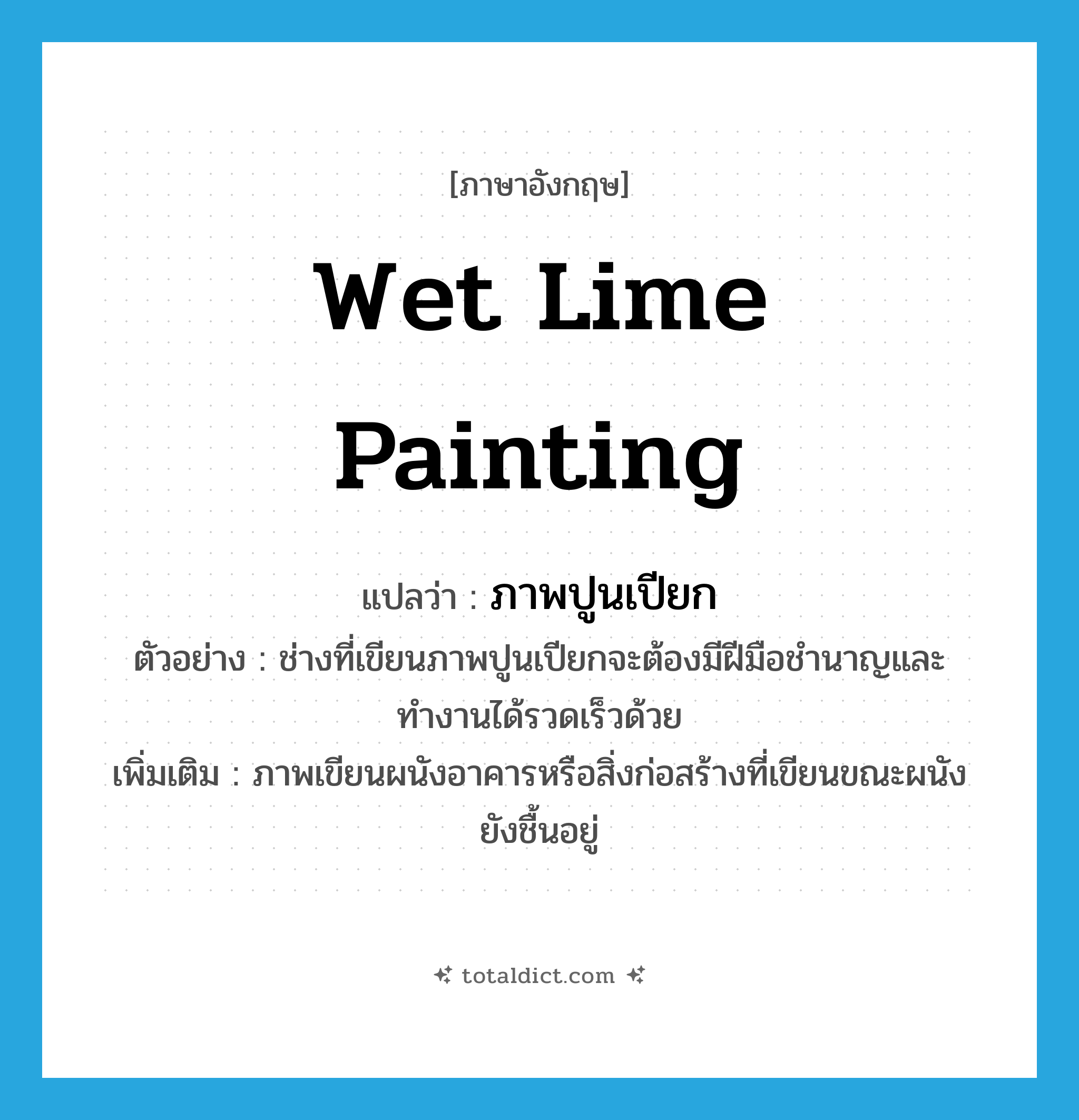 wet lime painting แปลว่า?, คำศัพท์ภาษาอังกฤษ wet lime painting แปลว่า ภาพปูนเปียก ประเภท N ตัวอย่าง ช่างที่เขียนภาพปูนเปียกจะต้องมีฝีมือชำนาญและทำงานได้รวดเร็วด้วย เพิ่มเติม ภาพเขียนผนังอาคารหรือสิ่งก่อสร้างที่เขียนขณะผนังยังชื้นอยู่ หมวด N